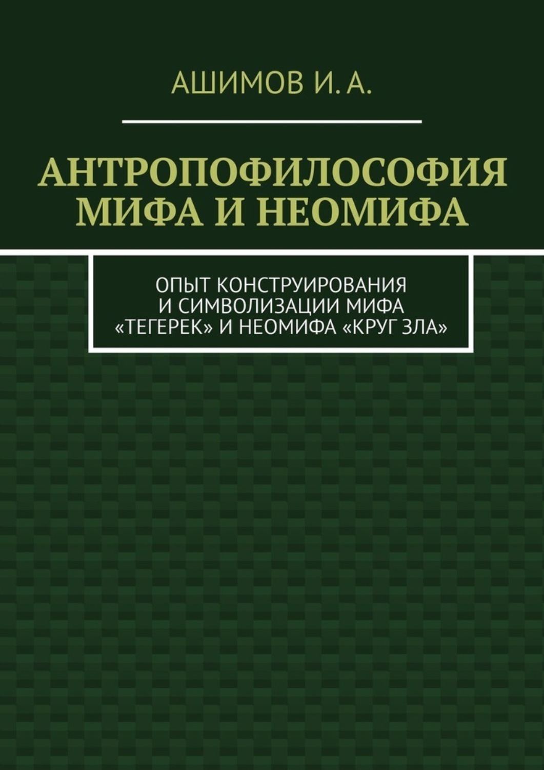 Обложка книги «Антропофилософия мифа и неомифа. Опыт конструирования и символизации мифа «Тегерек» и неомифа «Круг Зла»»