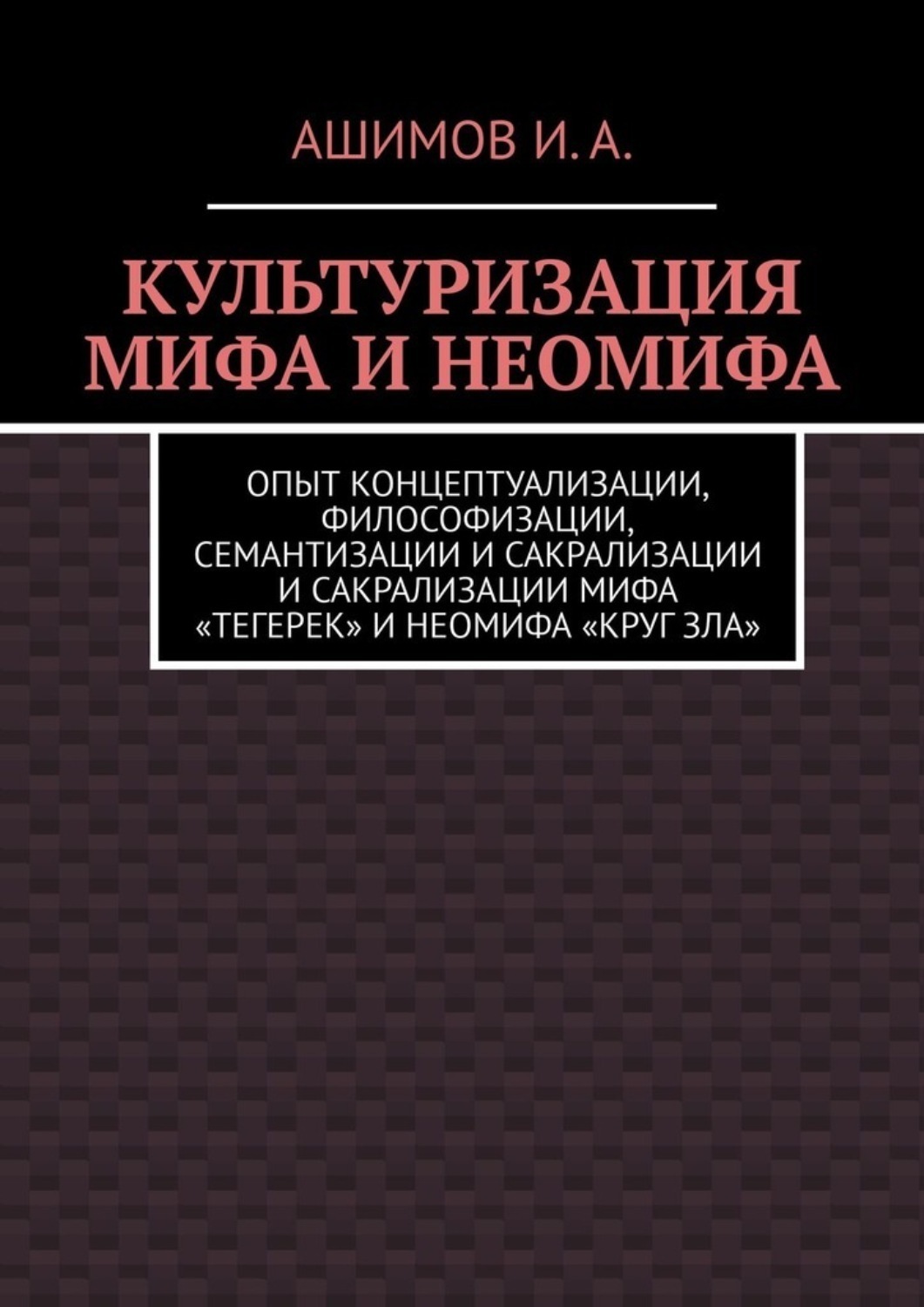 Обложка книги «Культуризация мифа и неомифа. Опыт концептуализации, философизации, семантизации и сакрализации мифа «Тегерек» и неомифа «Круг Зла»»