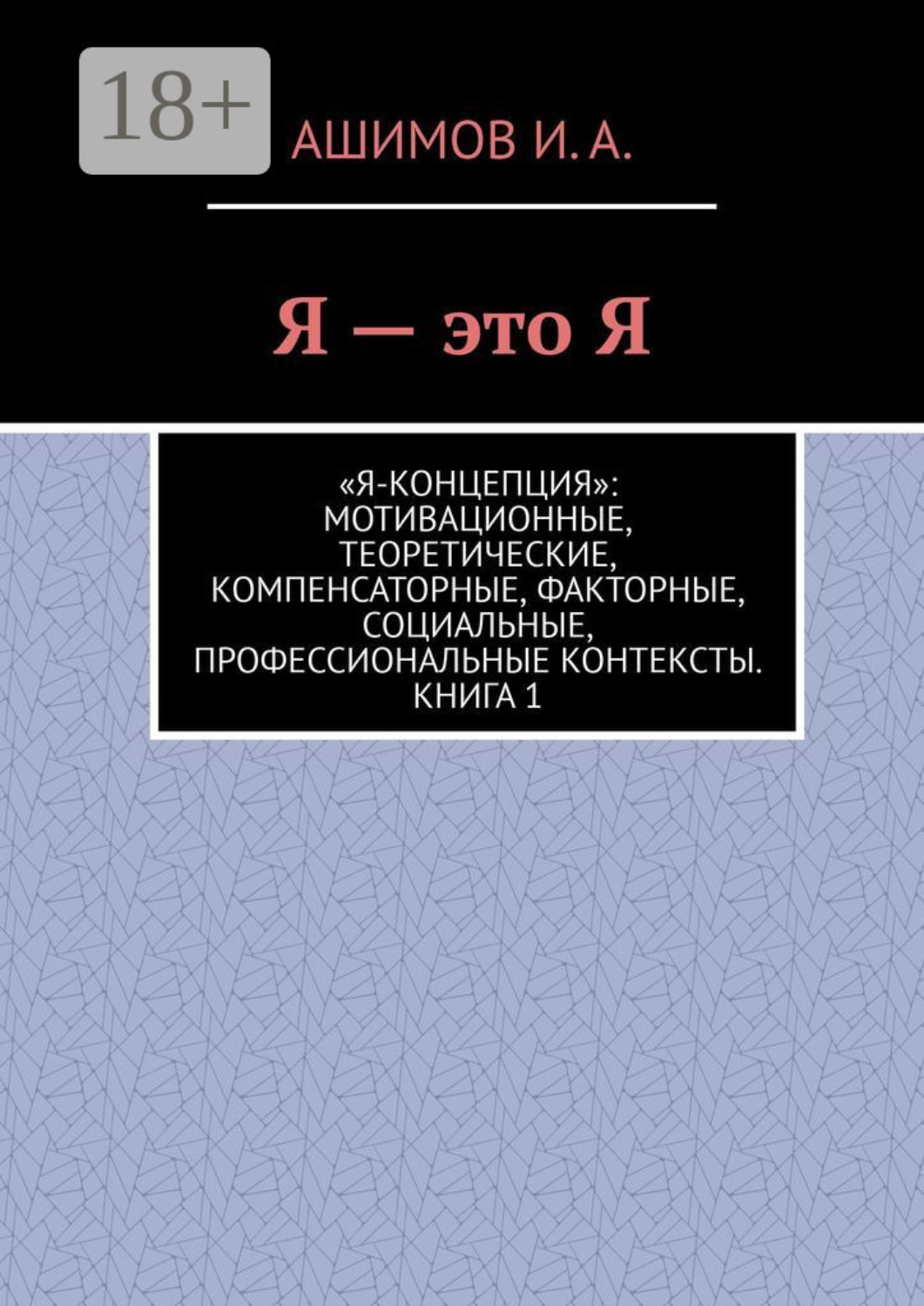 Обложка книги «Я – это Я. «Я-концепция»: мотивационные, теоретические, компенсаторные, факторные, социальные, профессиональные контексты. Книга 1»