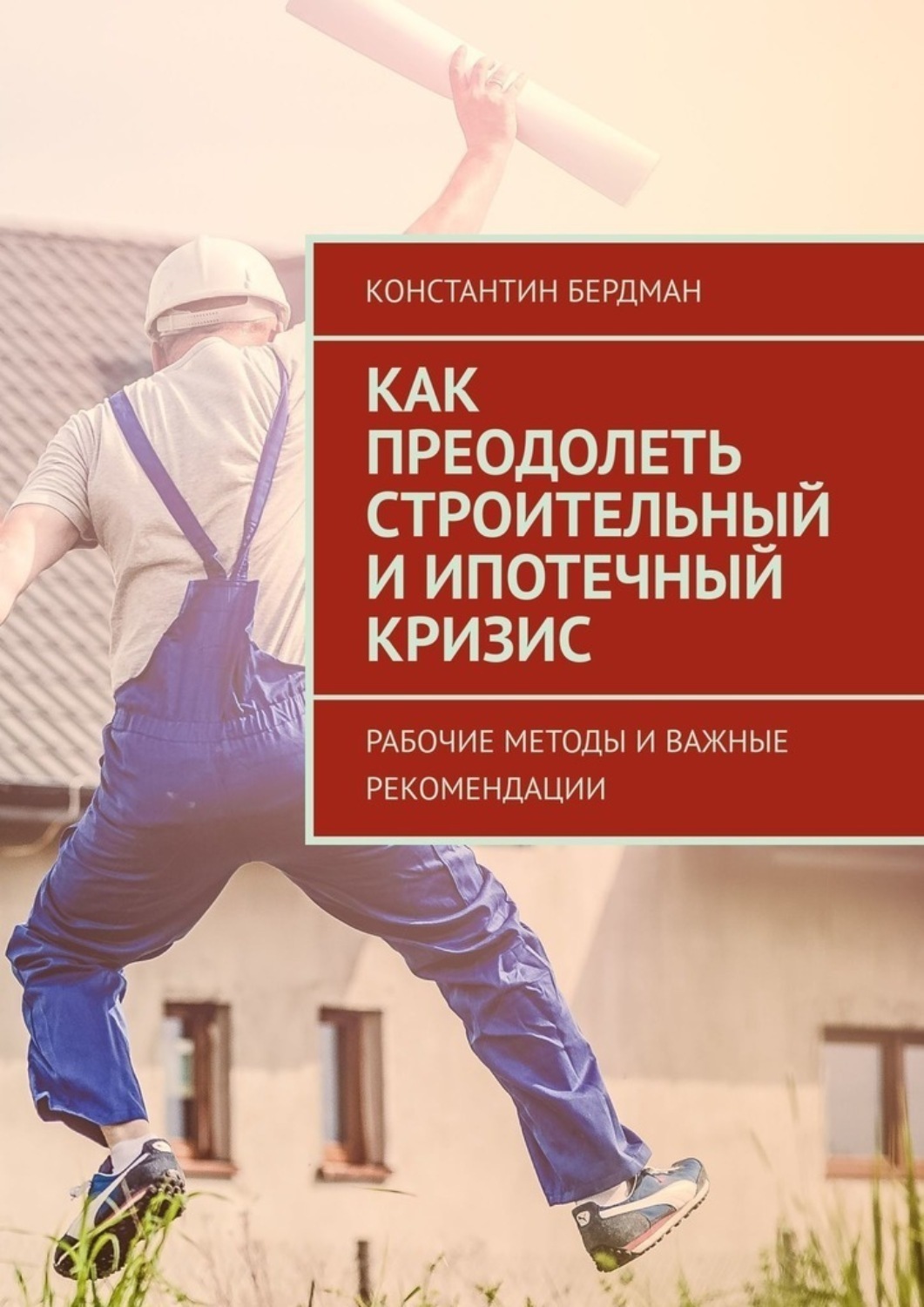 Обложка книги «Как преодолеть строительный и ипотечный кризис. Рабочие методы и важные рекомендации»