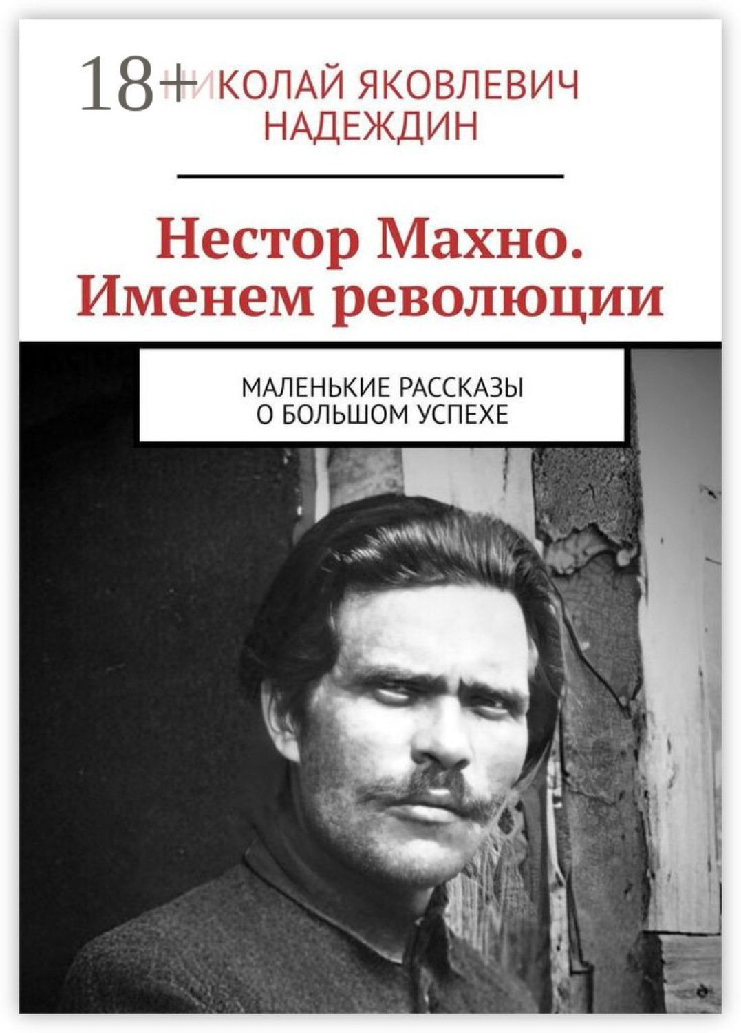 Обложка книги «Нестор Махно. Именем революции. Маленькие рассказы о большом успехе»