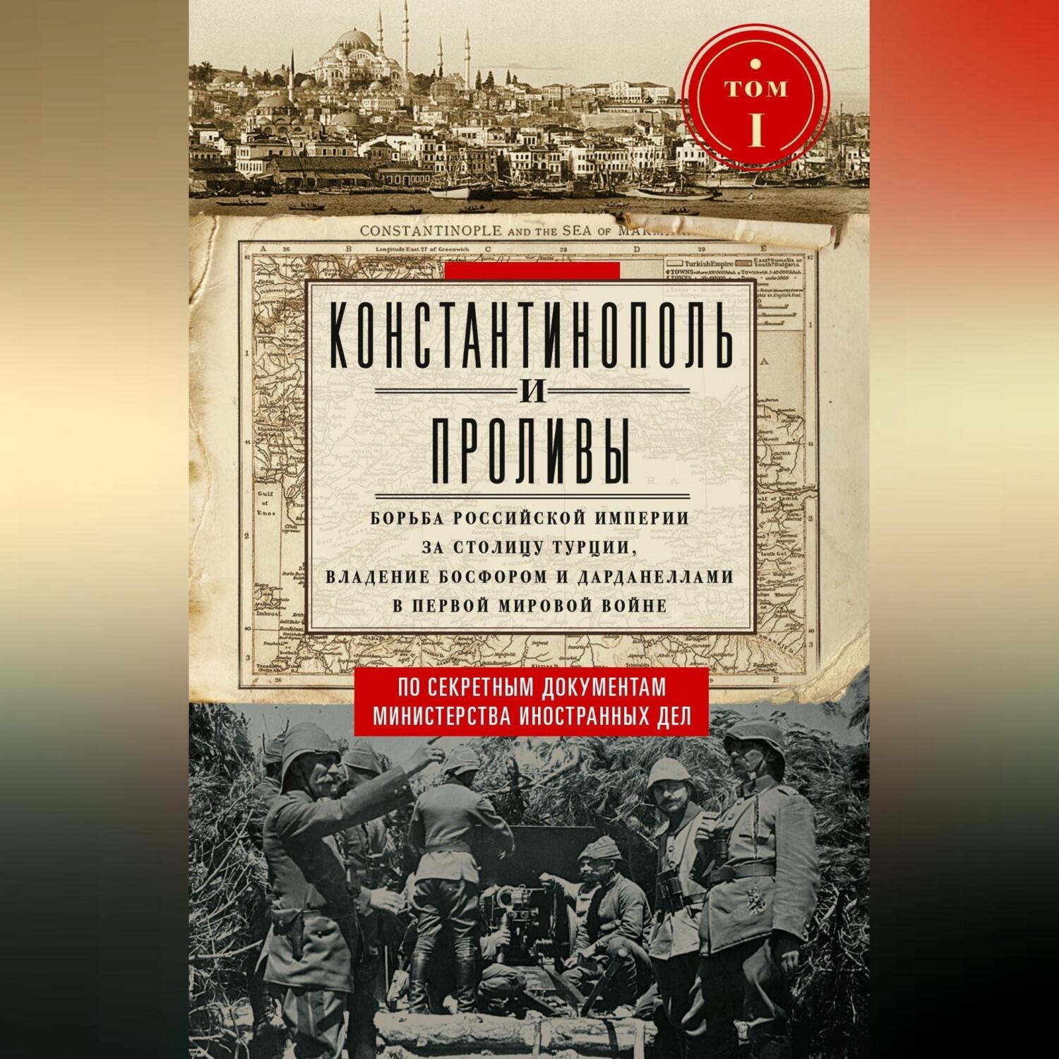 Обложка книги «Константинополь и Проливы. Борьба Российской империи за столицу Турции, владение Босфором и Дарданеллами в Первой мировой войне. Том I»