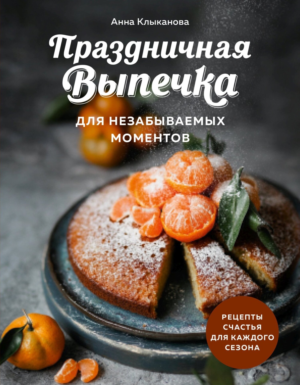 Обложка книги «Праздничная выпечка для незабываемых моментов. Рецепты счастья для каждого сезона»