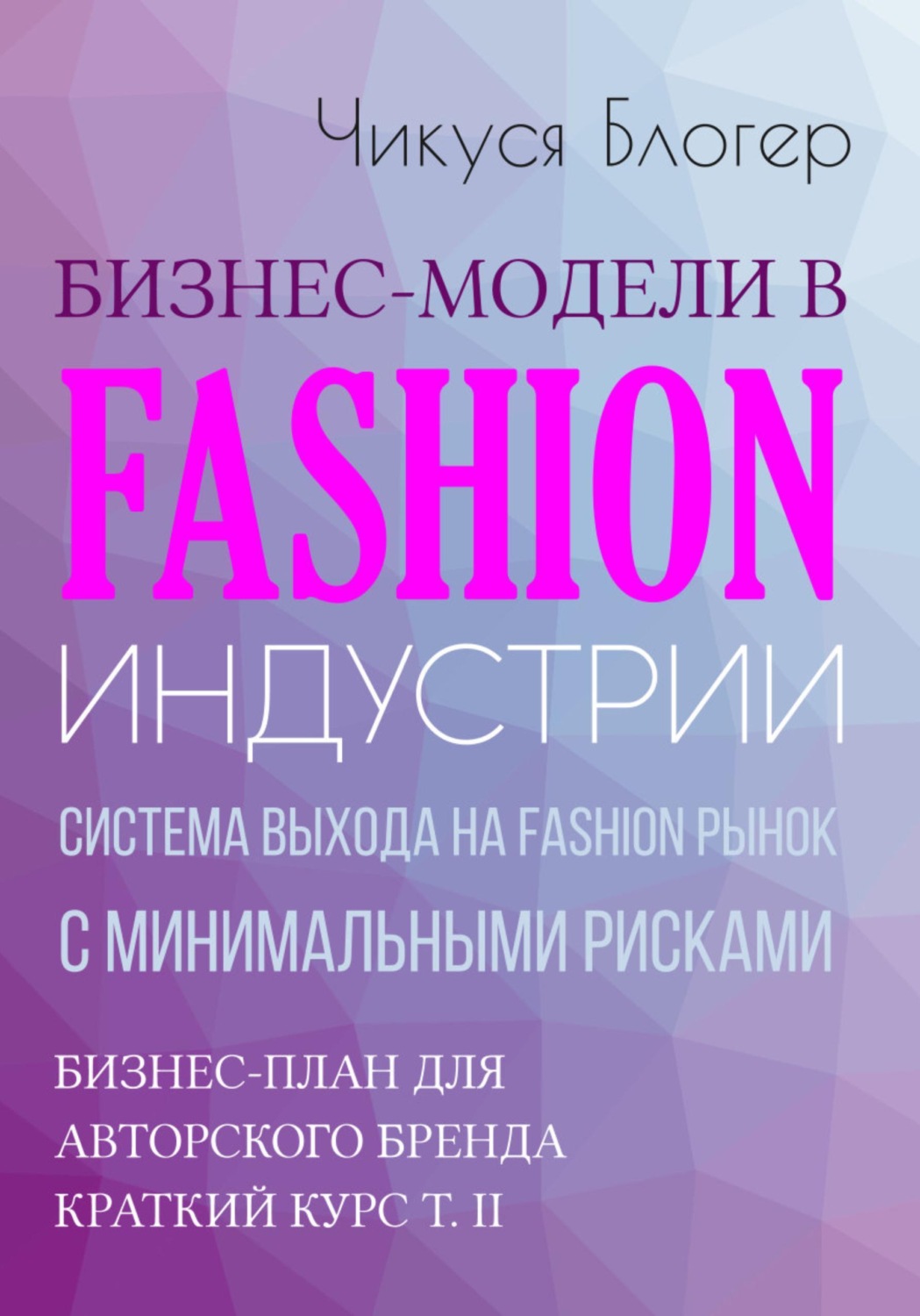 Обложка книги «Бизнес-модели в Fashion индустрии. Система выхода на Fashion рынок с минимальными рисками. Самоучитель»