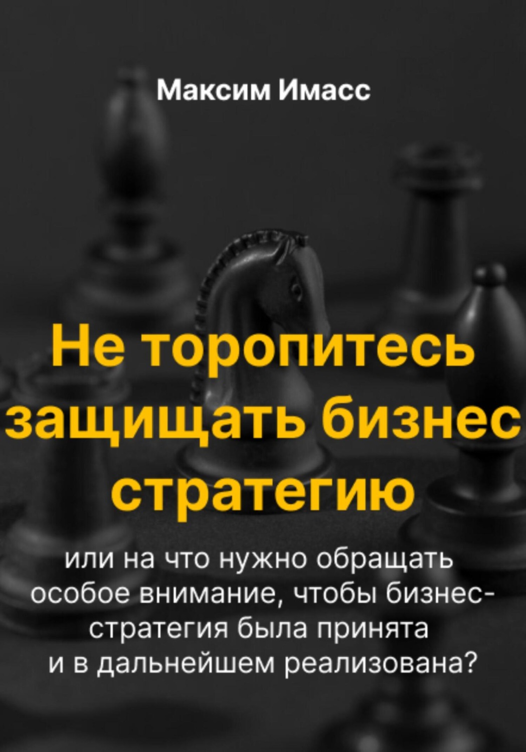 Обложка книги «Не торопитесь защищать бизнес стратегию или на что нужно обращать особое внимание, чтобы бизнес- стратегия была принята и в дальнейшем реализована?»