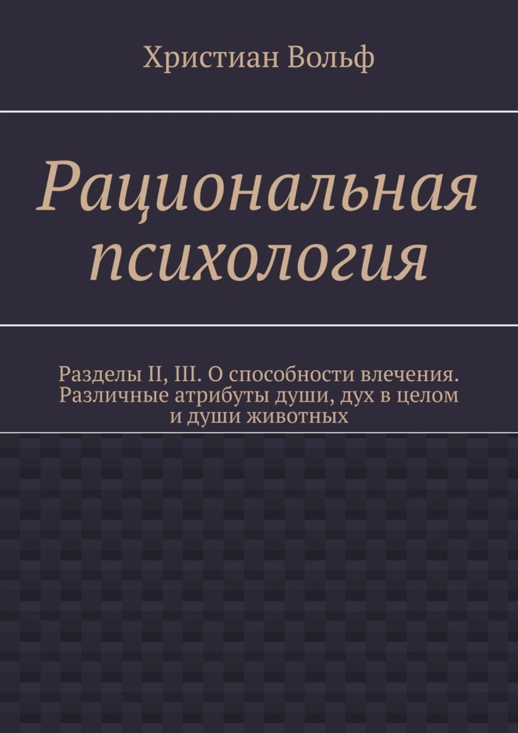 Обложка книги «Рациональная психология. Разделы II, III. О способности влечения. Различные атрибуты души, дух в целом и души животных»