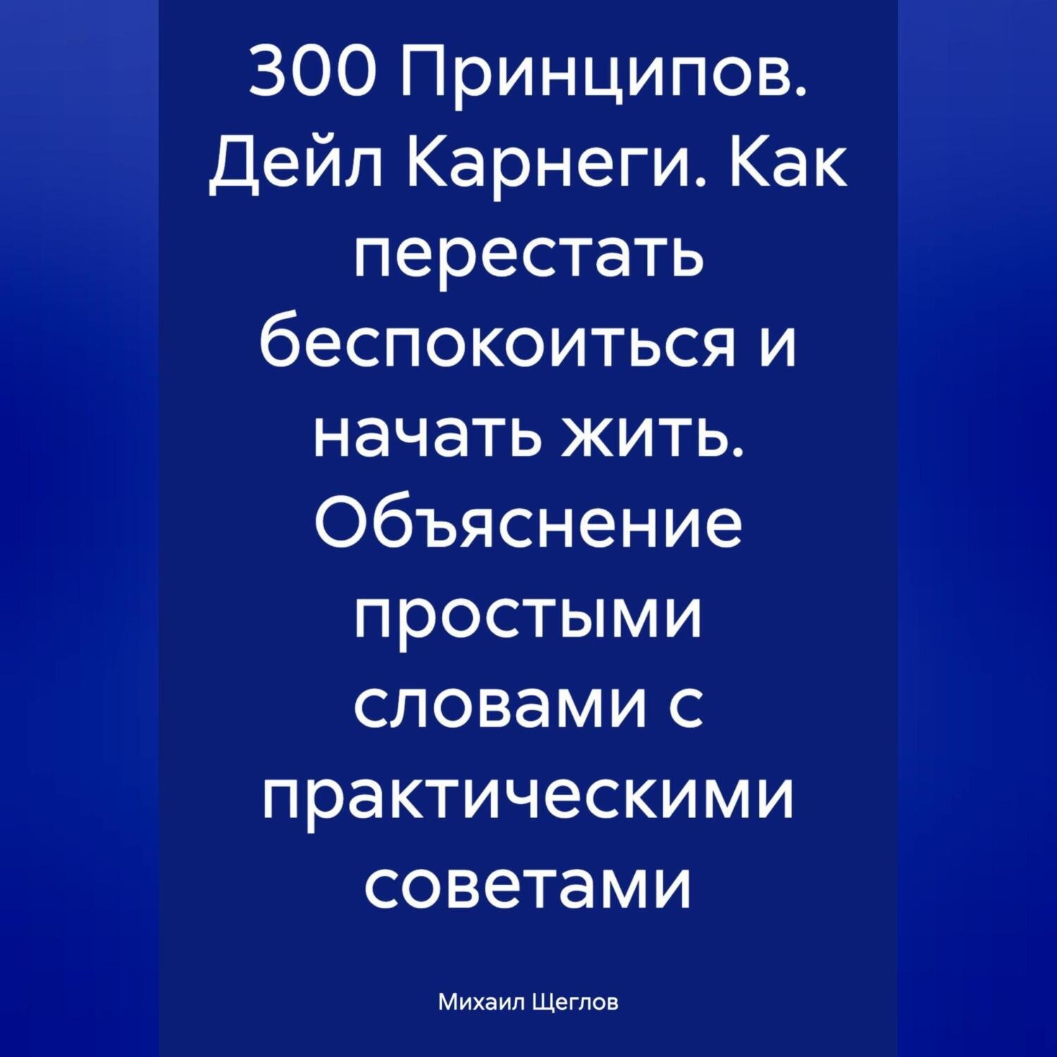 Обложка книги «300 Принципов. Дейл Карнеги. Как перестать беспокоиться и начать жить. Объяснение простыми словами с практическими советами»