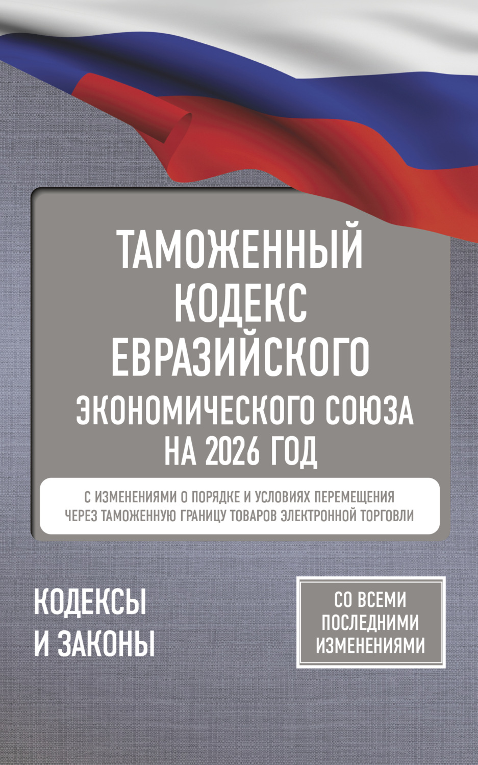 Обложка книги «Таможенный кодекс Евразийского экономического союза на 2026 год. С изменениями о порядке и условиях перемещения через таможенную границу товаров электронной торговли»