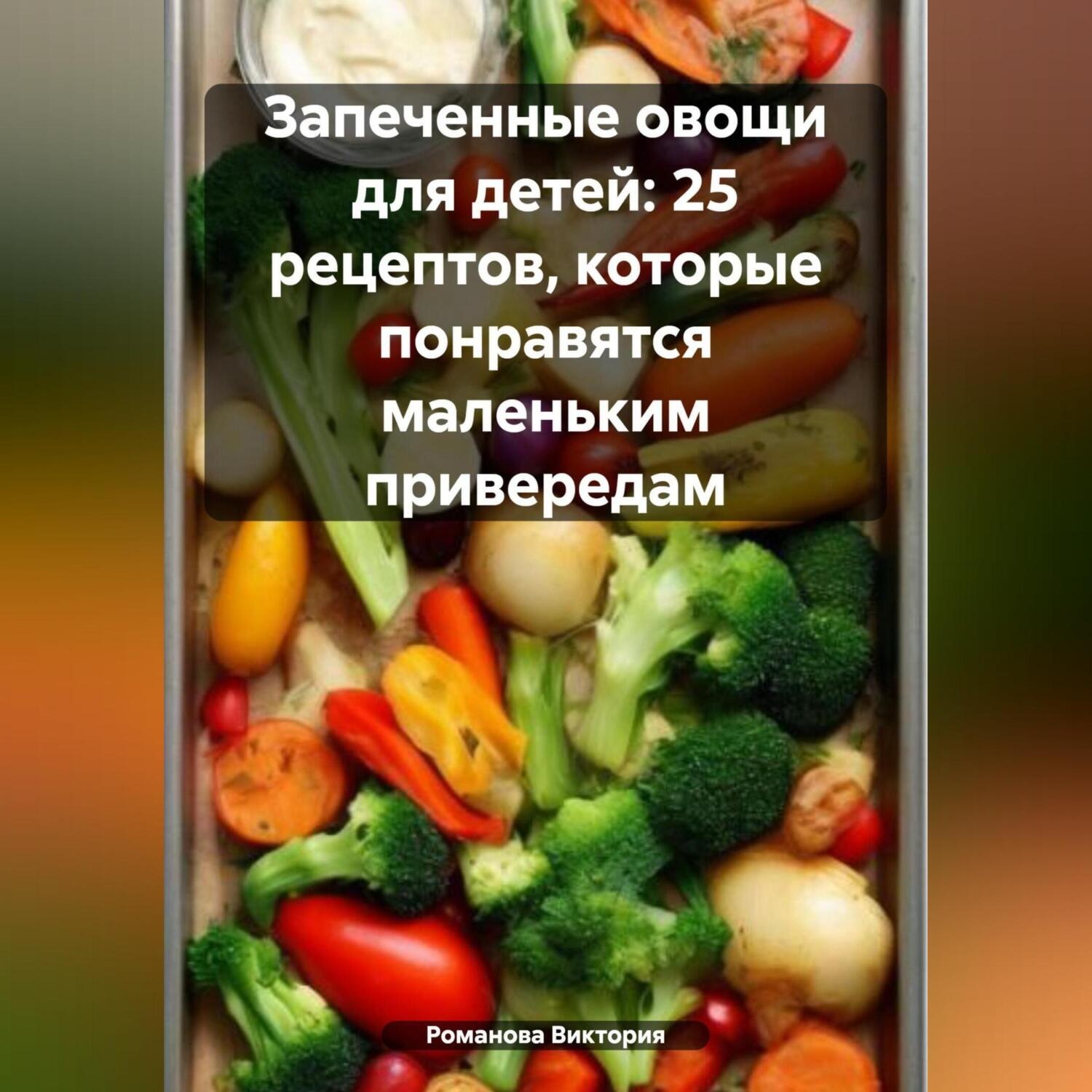 Обложка книги «Запеченные овощи для детей: 25 рецептов, которые понравятся маленьким привередам»