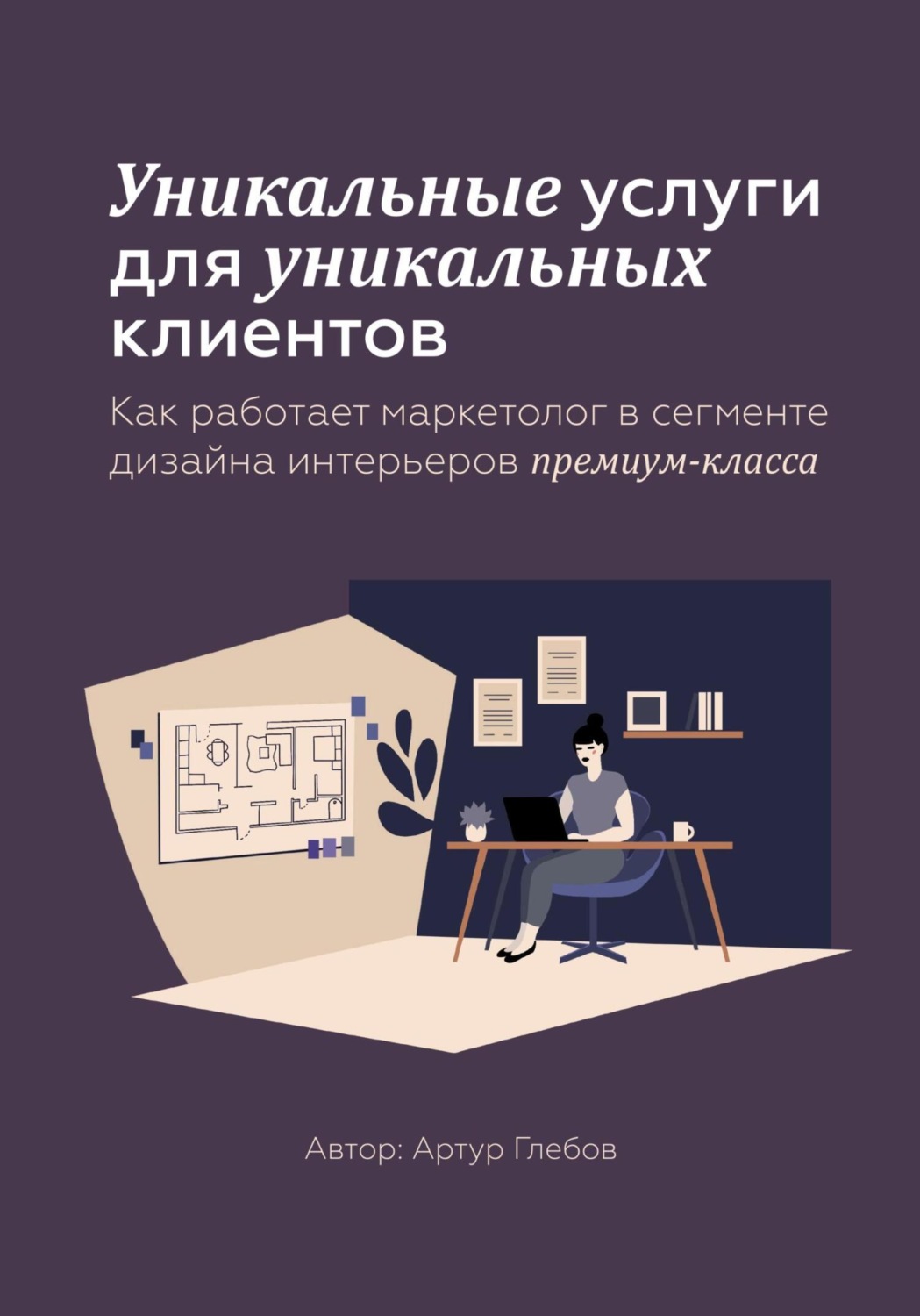 Обложка книги «Уникальные услуги для уникальных клиентов Как работает маркетолог в сегменте дизайна интерьеров премиум-класса»