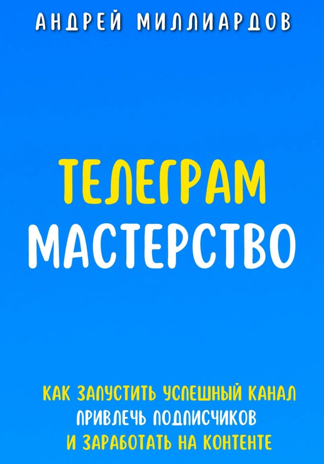 Обложка книги «Телеграм Мастерство. Как запустить успешный канал Telegram, привлечь подписчиков и заработать на контенте»