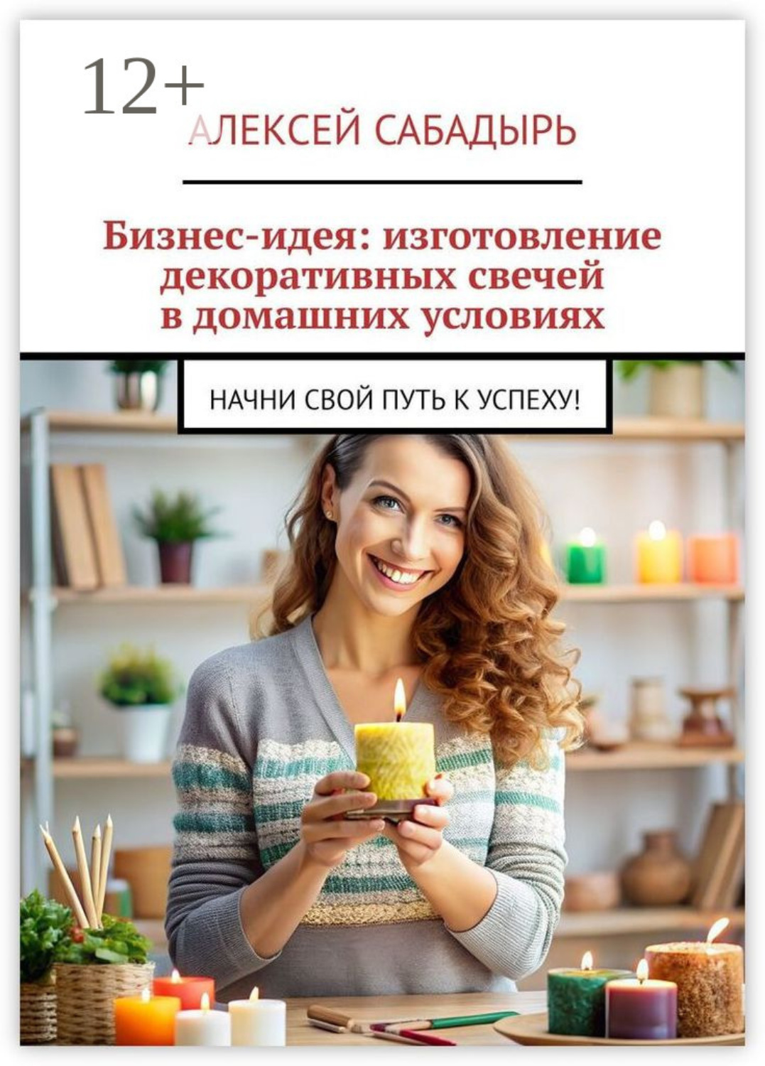 Обложка книги «Бизнес-идея: изготовление декоративных свечей в домашних условиях. Начни свой путь к успеху!»