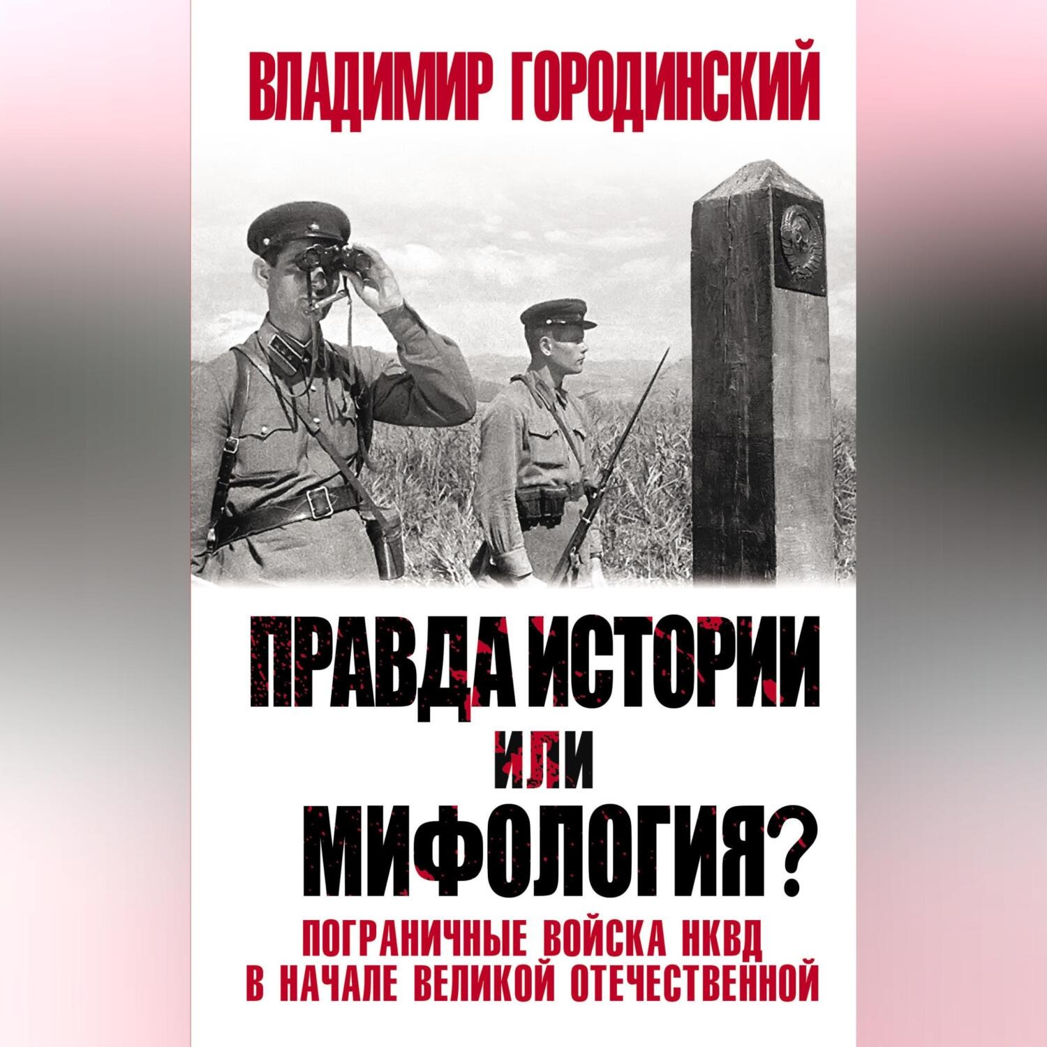 Обложка книги «Правда истории или мифология? Пограничные войска НКВД в начале Великой Отечественной»