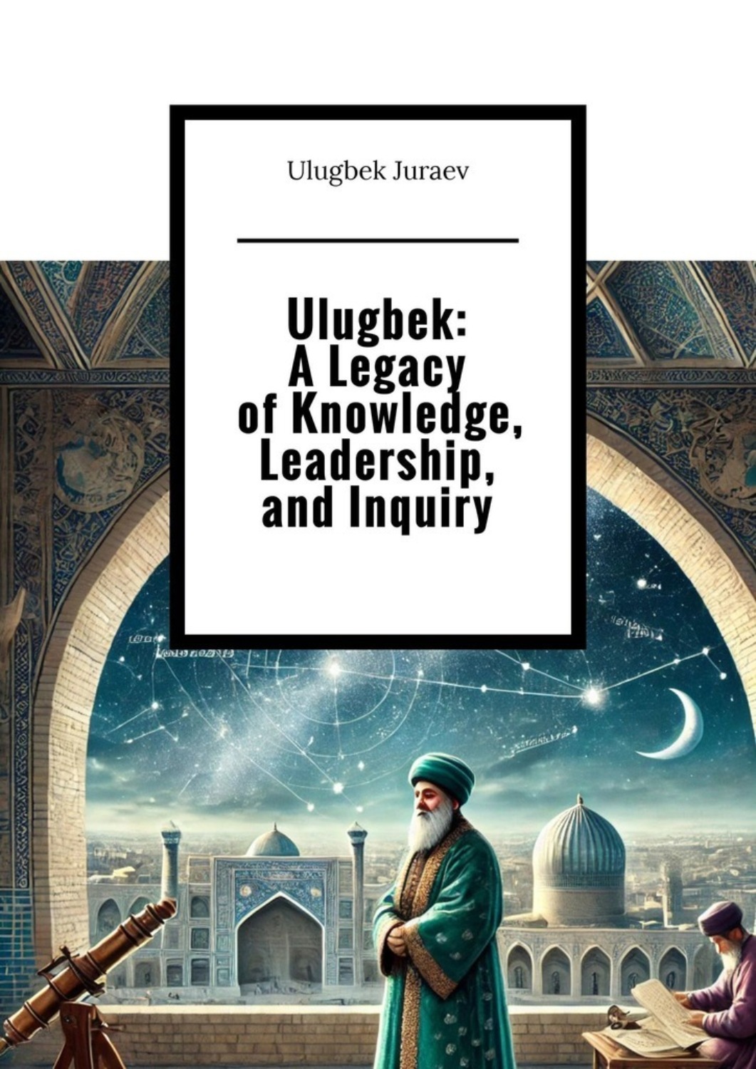 Обложка книги «Ulugbek: A Legacy of Knowledge, Leadership, and Inquiry»
