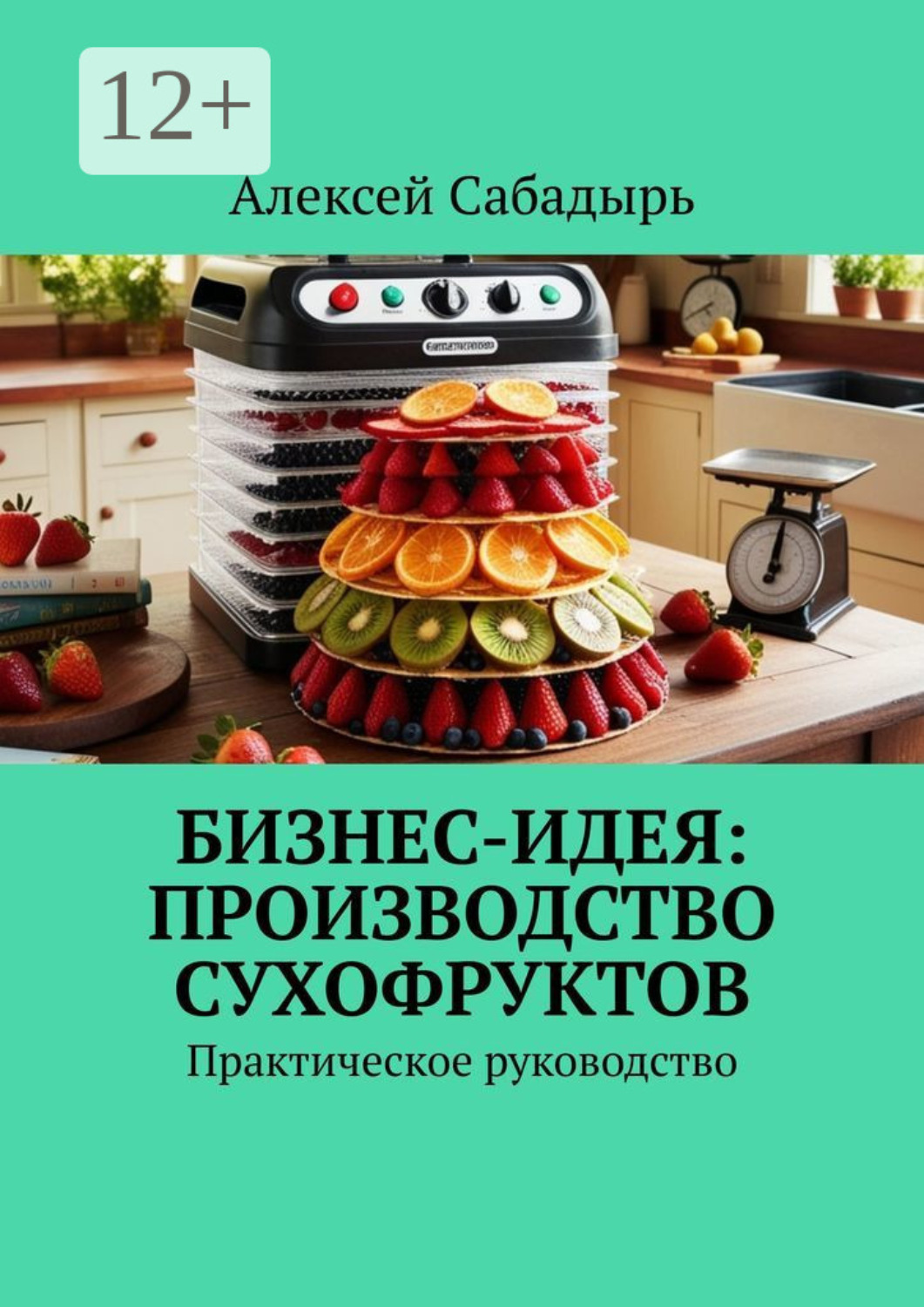 Обложка книги «Бизнес-идея: производство сухофруктов. Практическое руководство»
