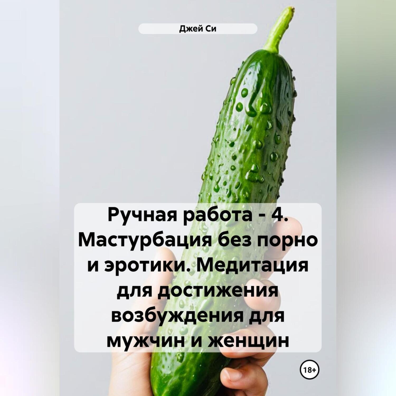 Обложка книги «Ручная работа – 4. Мастурбация без порно и эротики. Медитация для достижения возбуждения для мужчин и женщин»