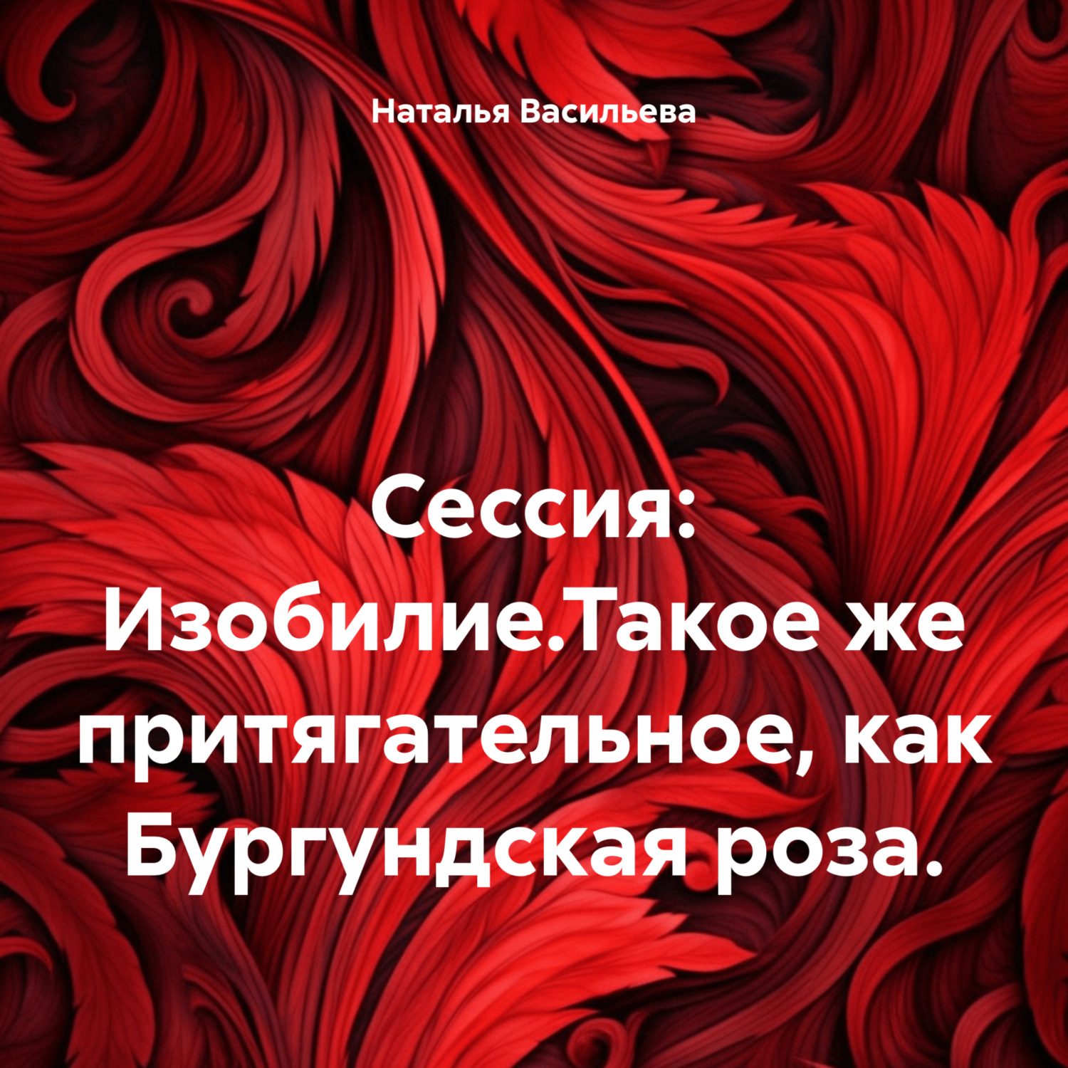 Обложка книги «Сессия: Изобилие.Такое же притягательное, как Бургундская роза.»