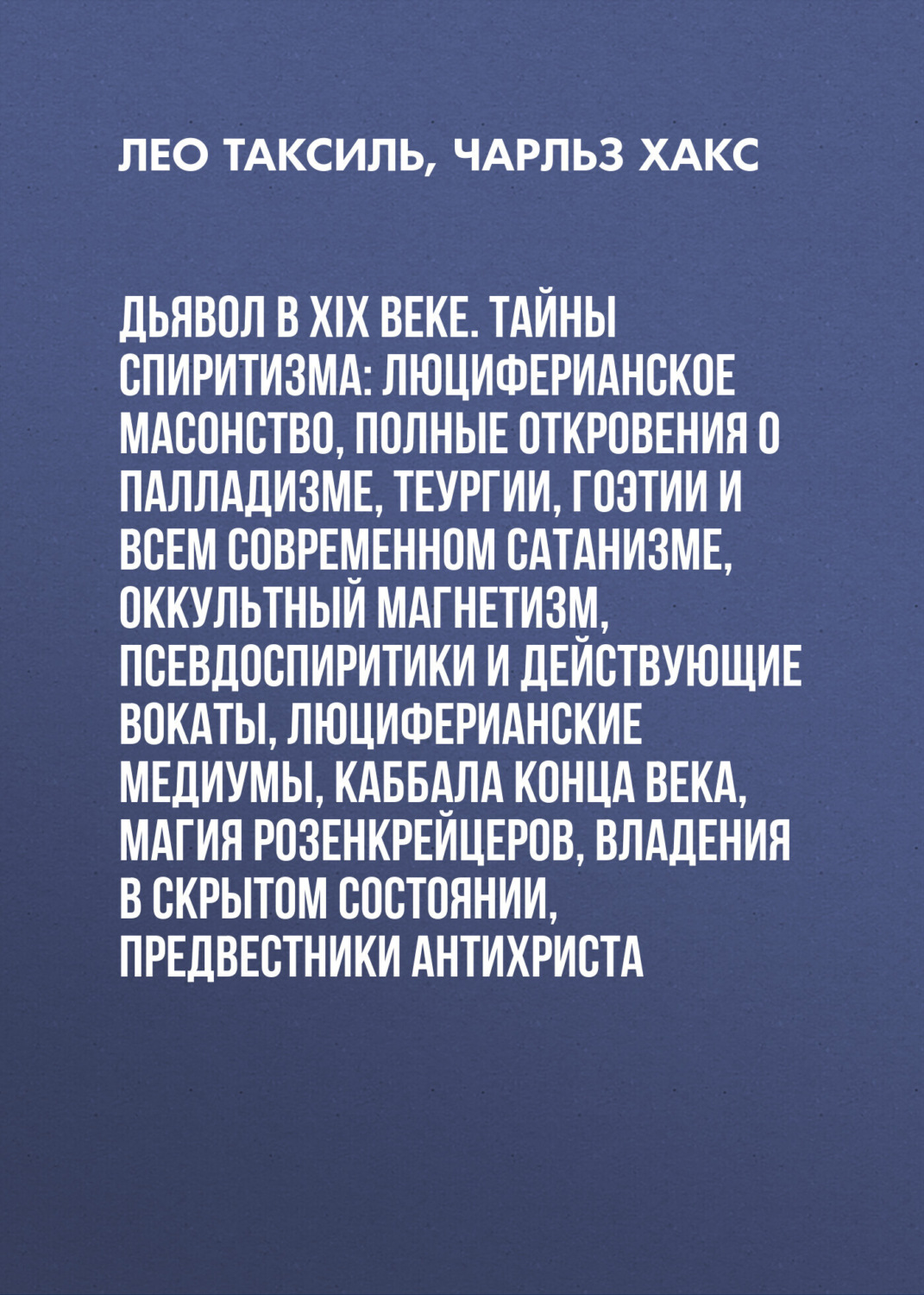 Обложка книги «Дьявол в XIX веке. Тайны спиритизма: люциферианское масонство, полные откровения о палладизме, Теургии, Гоэтии и всем современном сатанизме, оккультный магнетизм, псевдоспиритики и действующие вокаты, люциферианские медиумы, Каббала конца века, магия Розенкрейцеров, владения в скрытом состоянии, предвестники Антихриста»