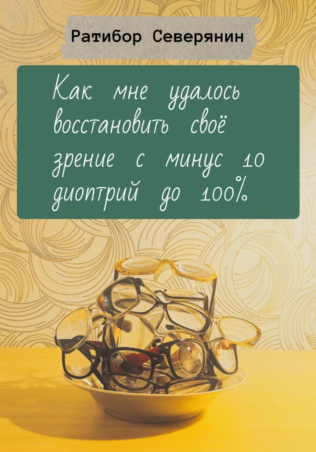 Обложка книги «Как мне удалось восстановить своё зрение с минус 10 диоптрий до 100%»