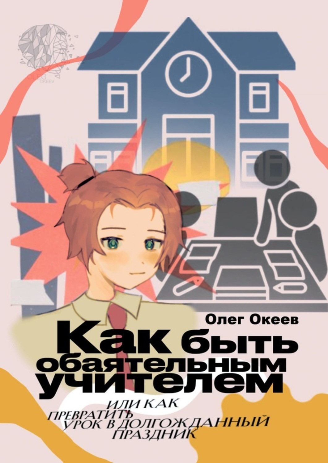 Обложка книги «Как быть обаятельным учителем. Или как превратить урок в долгожданный праздник»