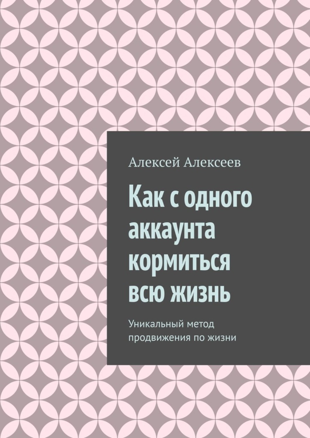 Обложка книги «Как с одного аккаунта кормиться всю жизнь. Уникальный метод продвижения по жизни»