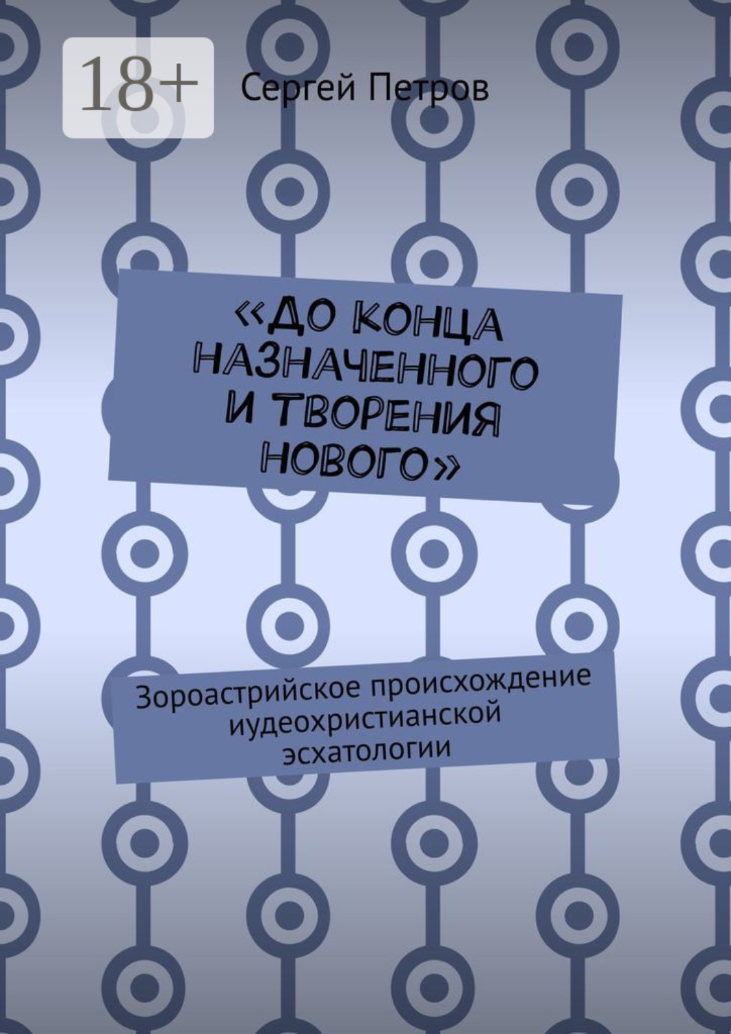 Обложка книги ««До конца назначенного и творения нового». Зороастрийское происхождение иудеохристианской эсхатологии»