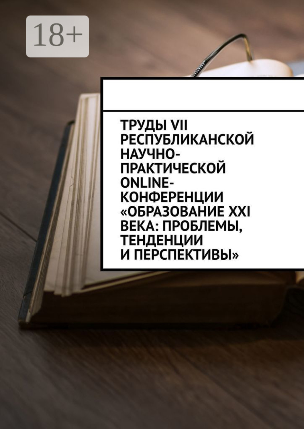 Обложка книги «Труды VII Республиканской научно-практической online-конференции «Образование XXI века: проблемы, тенденции и перспективы»»