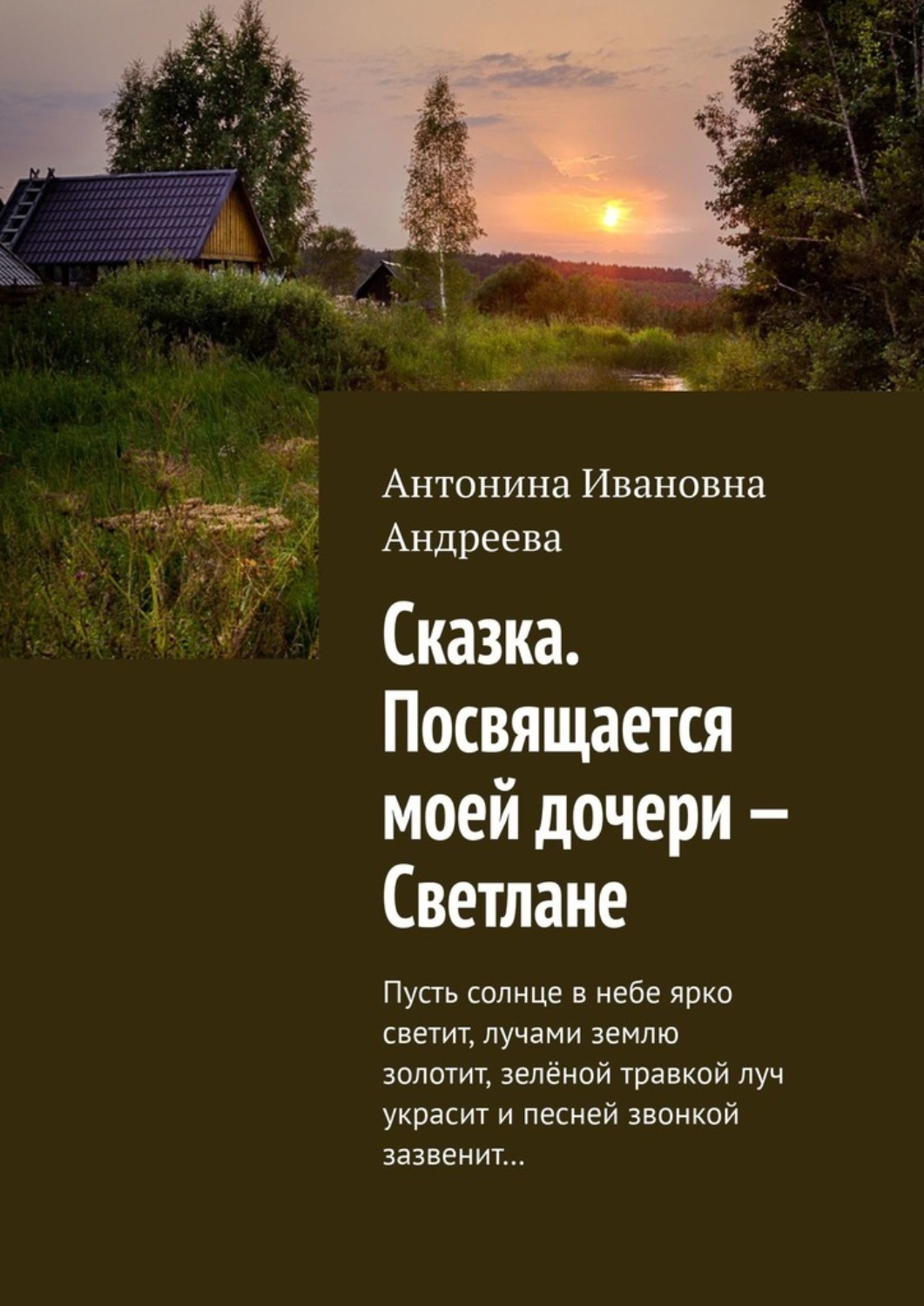 Обложка книги «Сказка. Посвящается моей дочери – Светлане. Пусть солнце в небе ярко светит, лучами землю золотит, зелёной травкой луч украсит и песней звонкой зазвенит…»