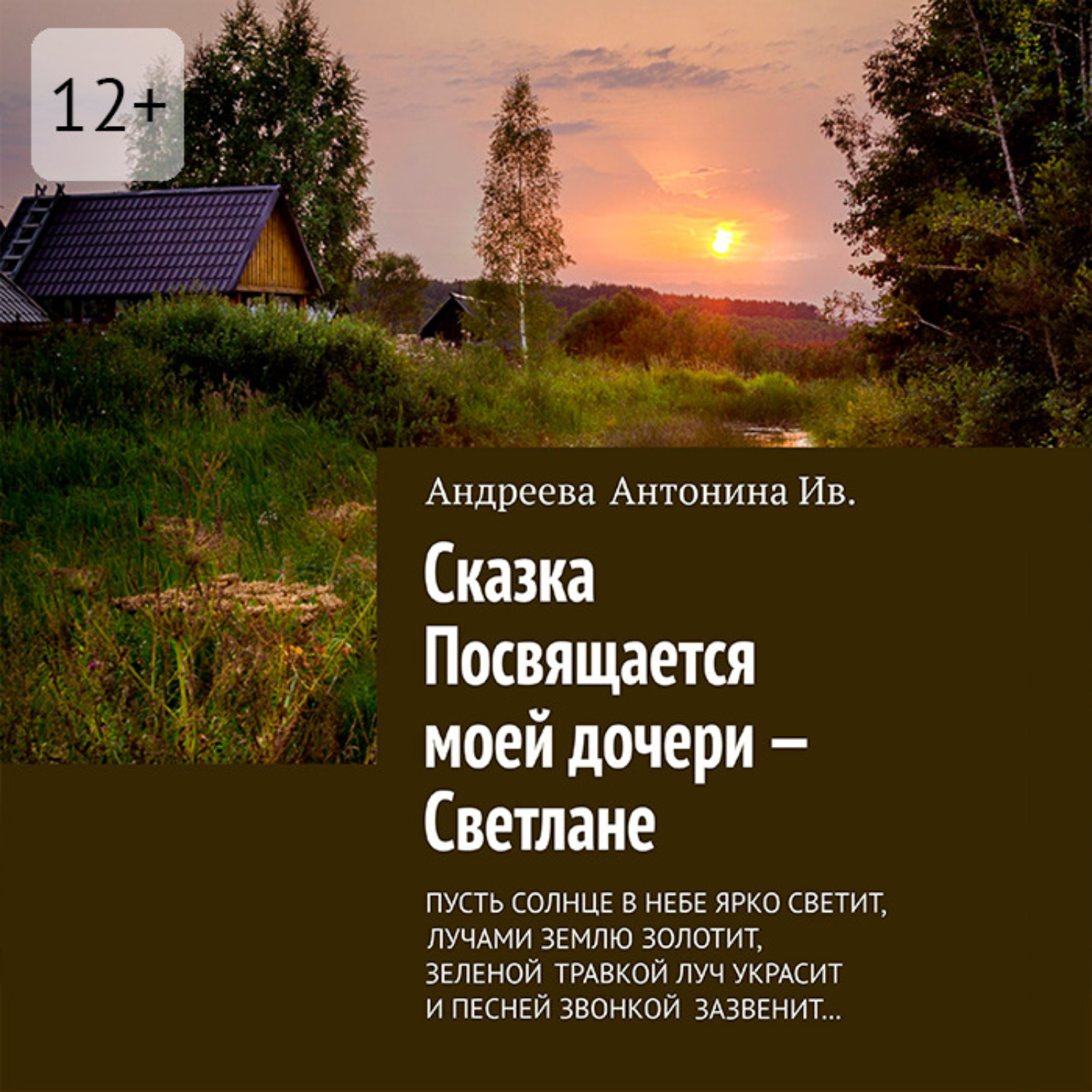 Обложка книги «Сказка. Посвящается моей дочери – Светлане. Пусть солнце в небе ярко светит, лучами землю золотит, зелёной травкой луч украсит и песней звонкой зазвенит…»