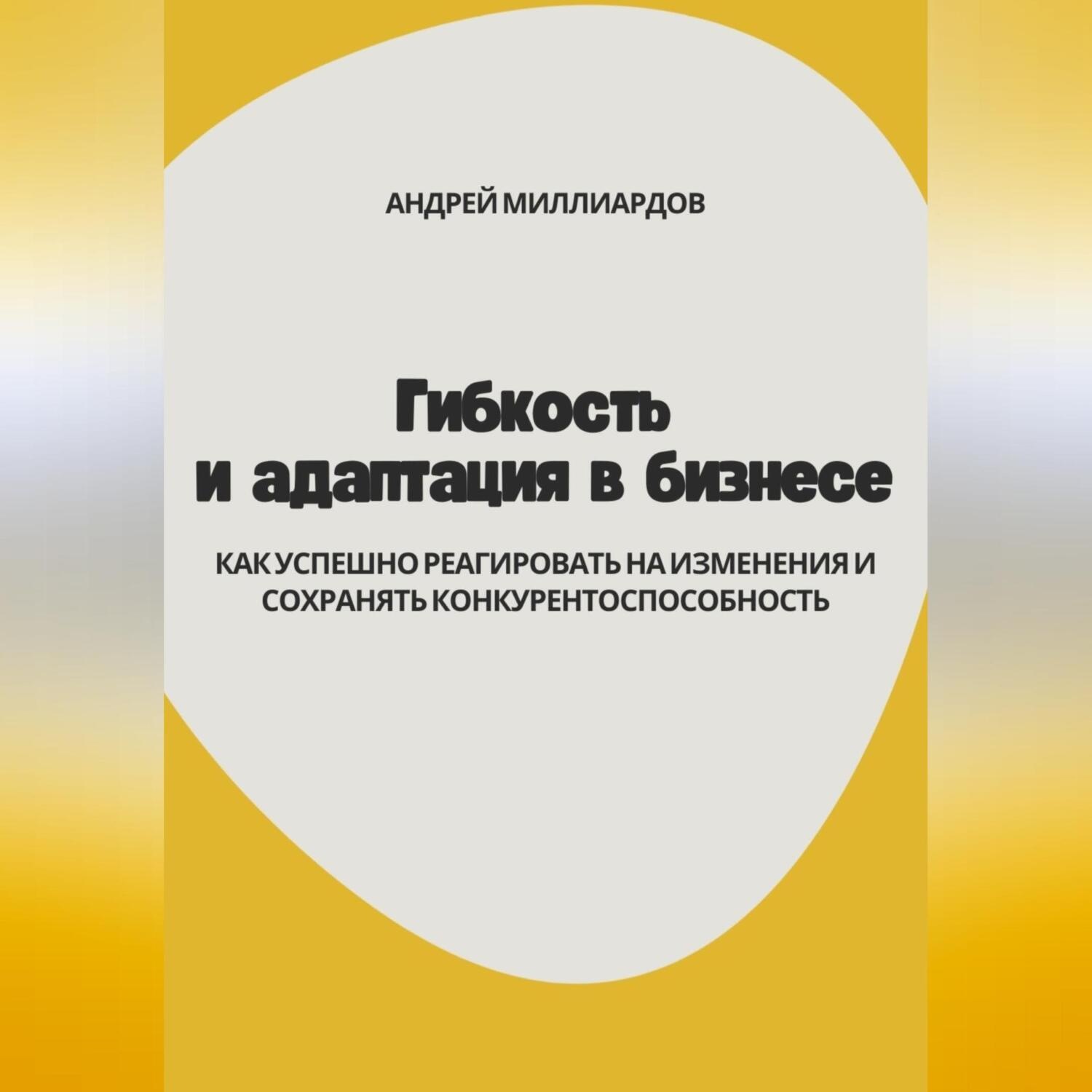 Обложка книги «Гибкость и адаптация в бизнесе. Как успешно реагировать на изменения и сохранять конкурентоспособность»