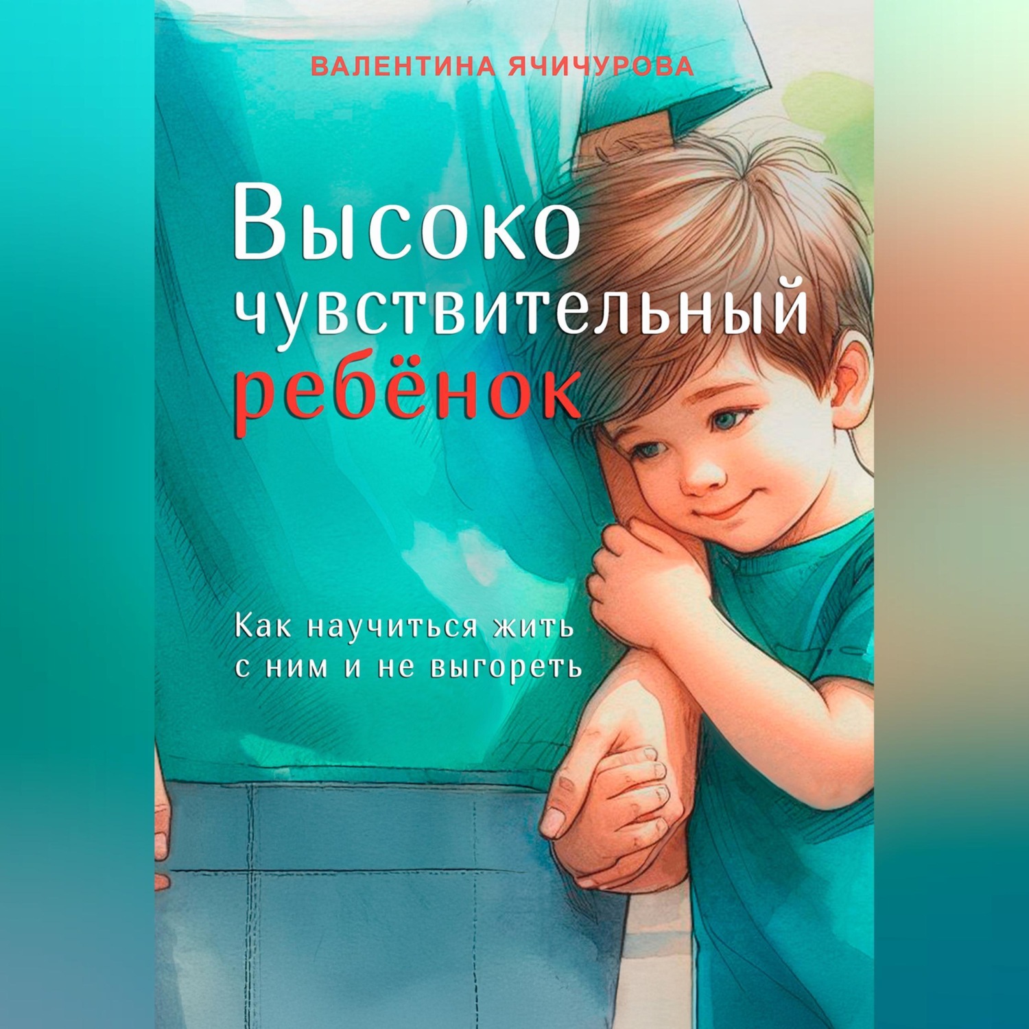 Обложка книги «Высокочувствительный ребёнок. Как научиться жить с ним и не выгореть»