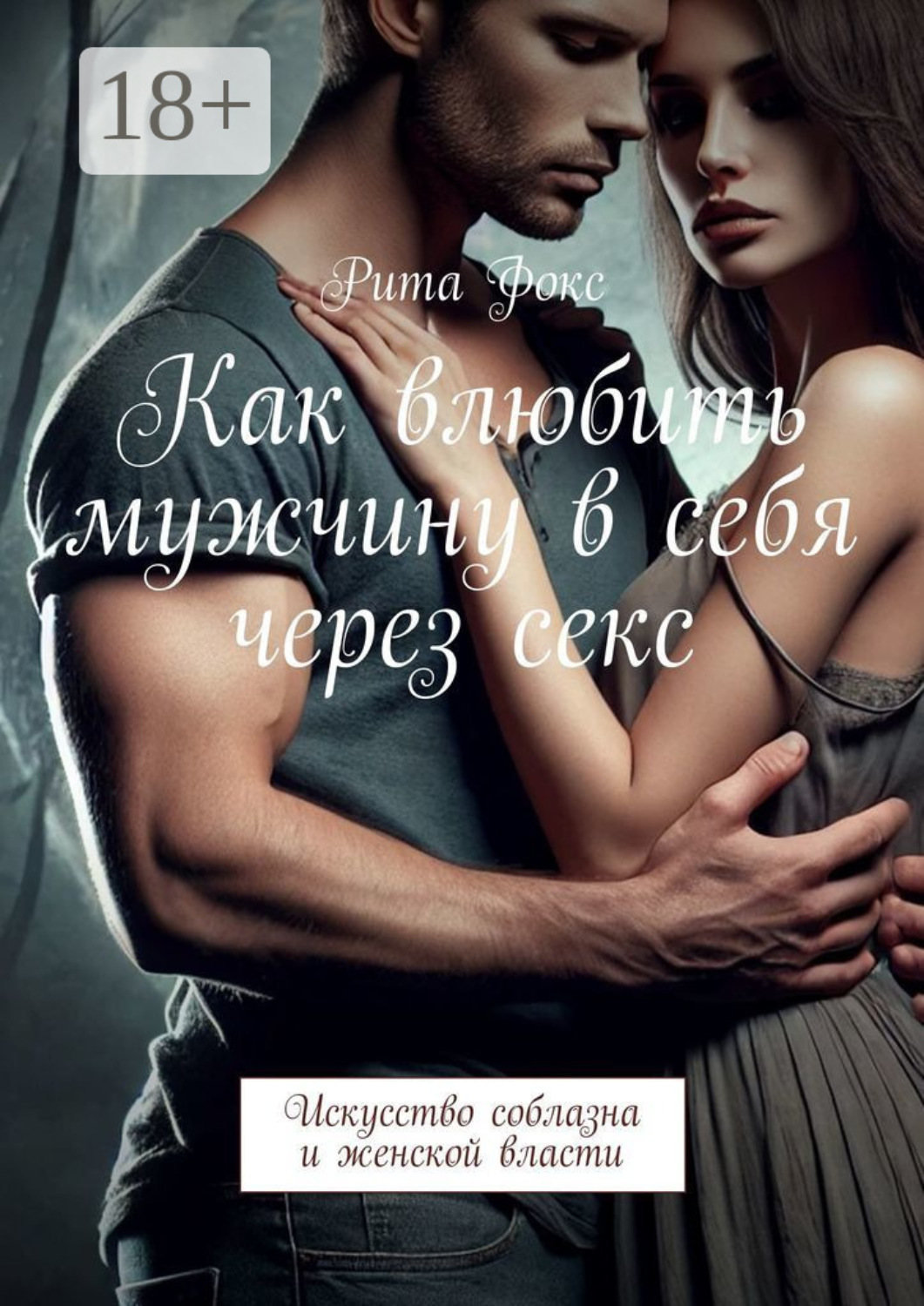 Обложка книги «Как влюбить мужчину в себя через секс. Искусство соблазна и женской власти»