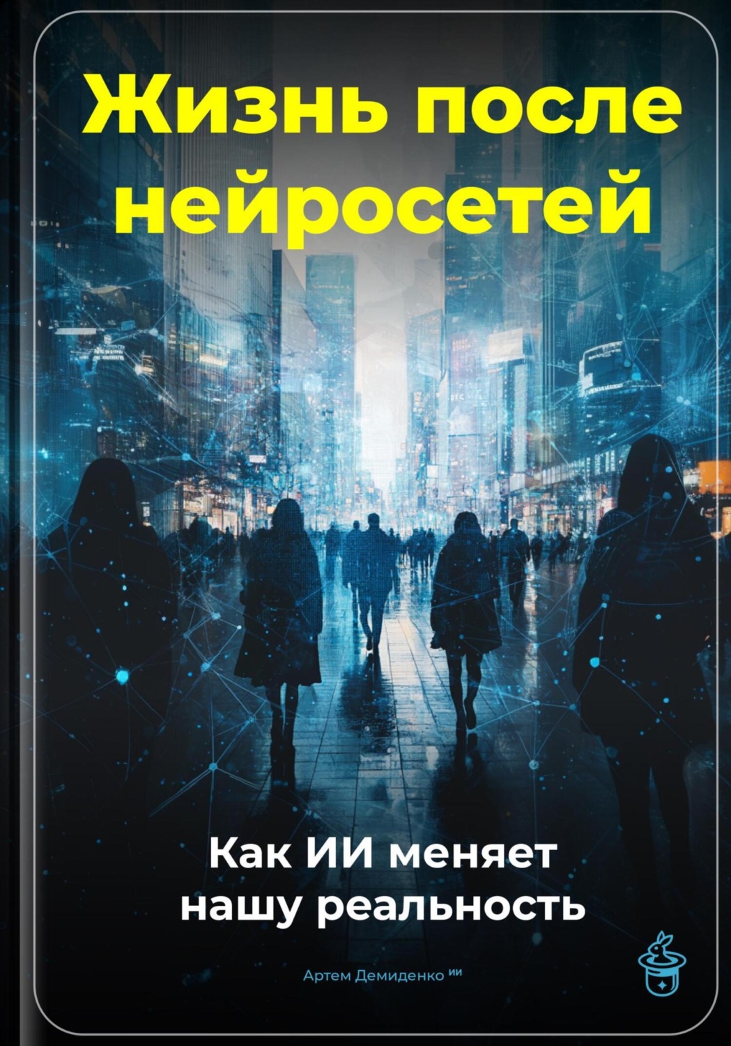 Обложка книги «Жизнь после нейросетей: Как ИИ меняет нашу реальность»