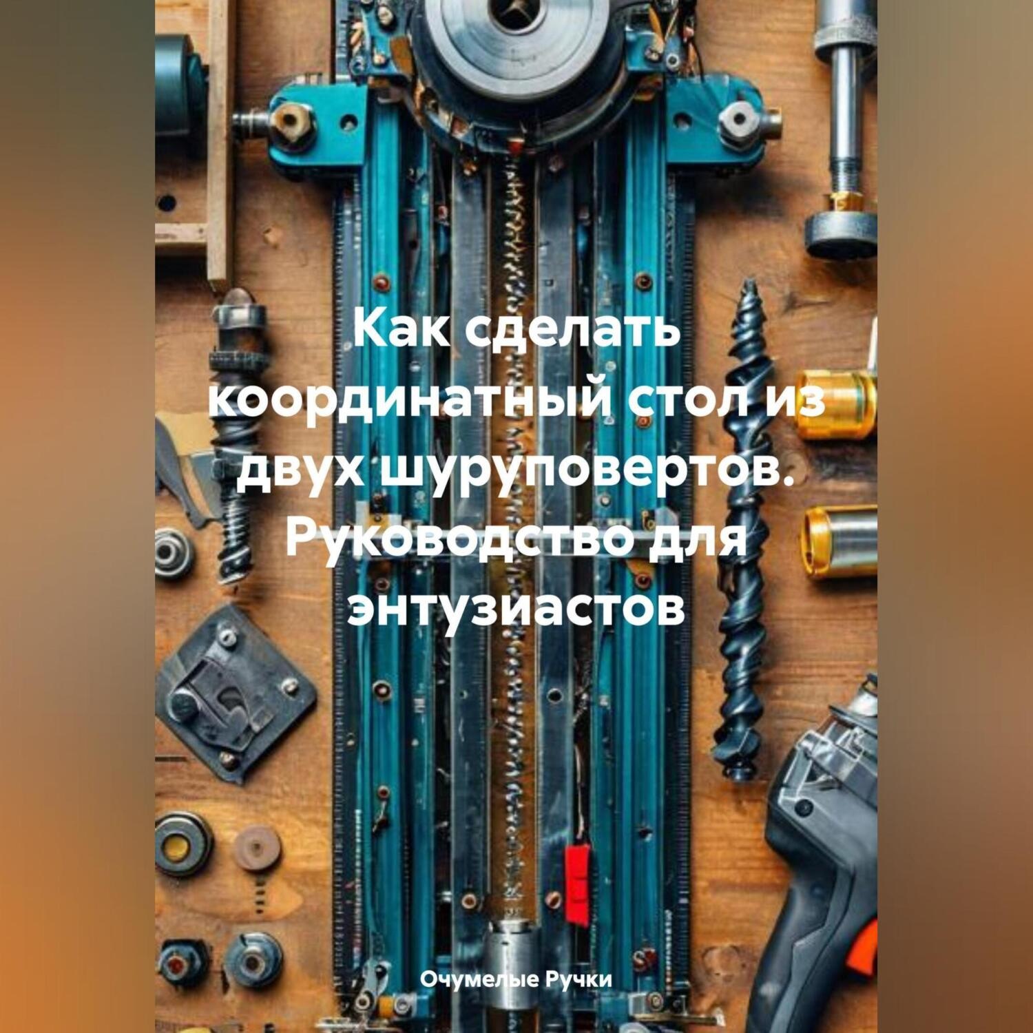 Обложка книги «Как сделать координатный стол из двух шуруповертов- Руководство для энтузиастов»