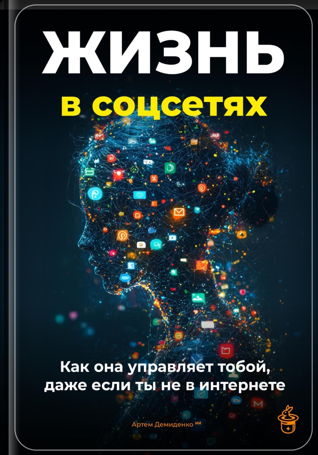 Обложка книги «Жизнь в соцсетях: Как она управляет тобой, даже если ты не в интернет»