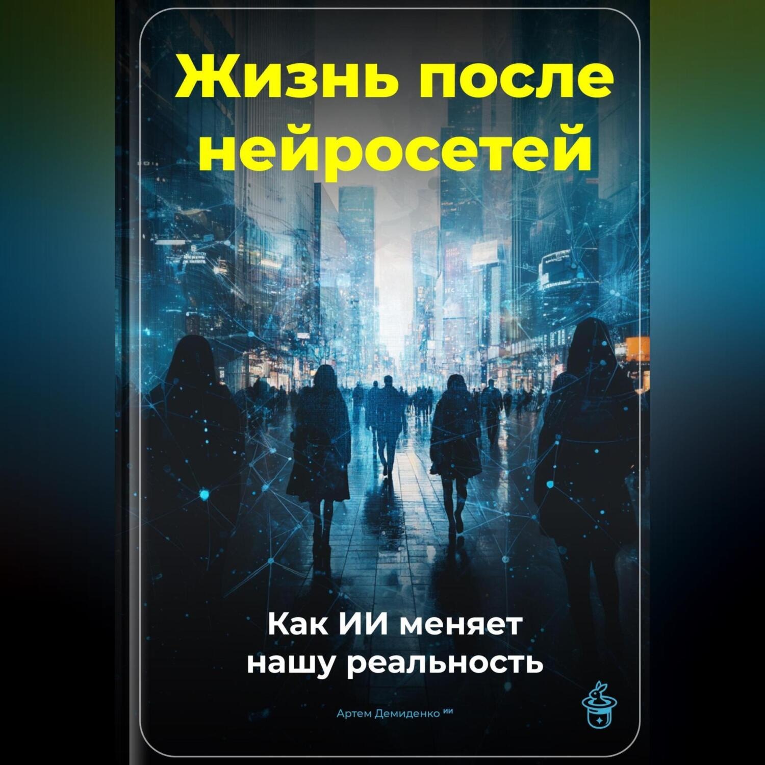 Обложка книги «Жизнь после нейросетей: Как ИИ меняет нашу реальность»