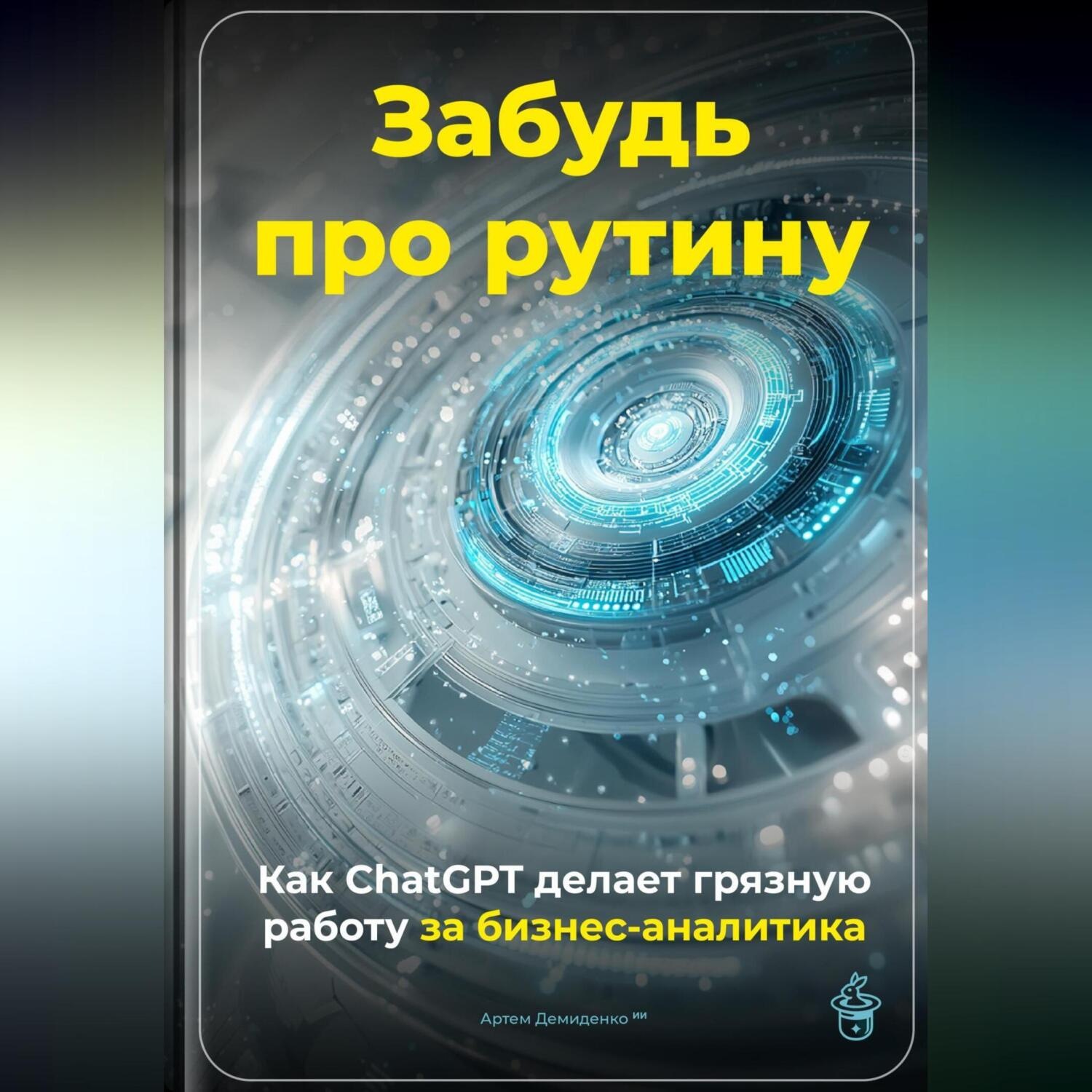 Обложка книги «Забудь про рутину: Как ChatGPT делает грязную работу за бизнес-аналитика»