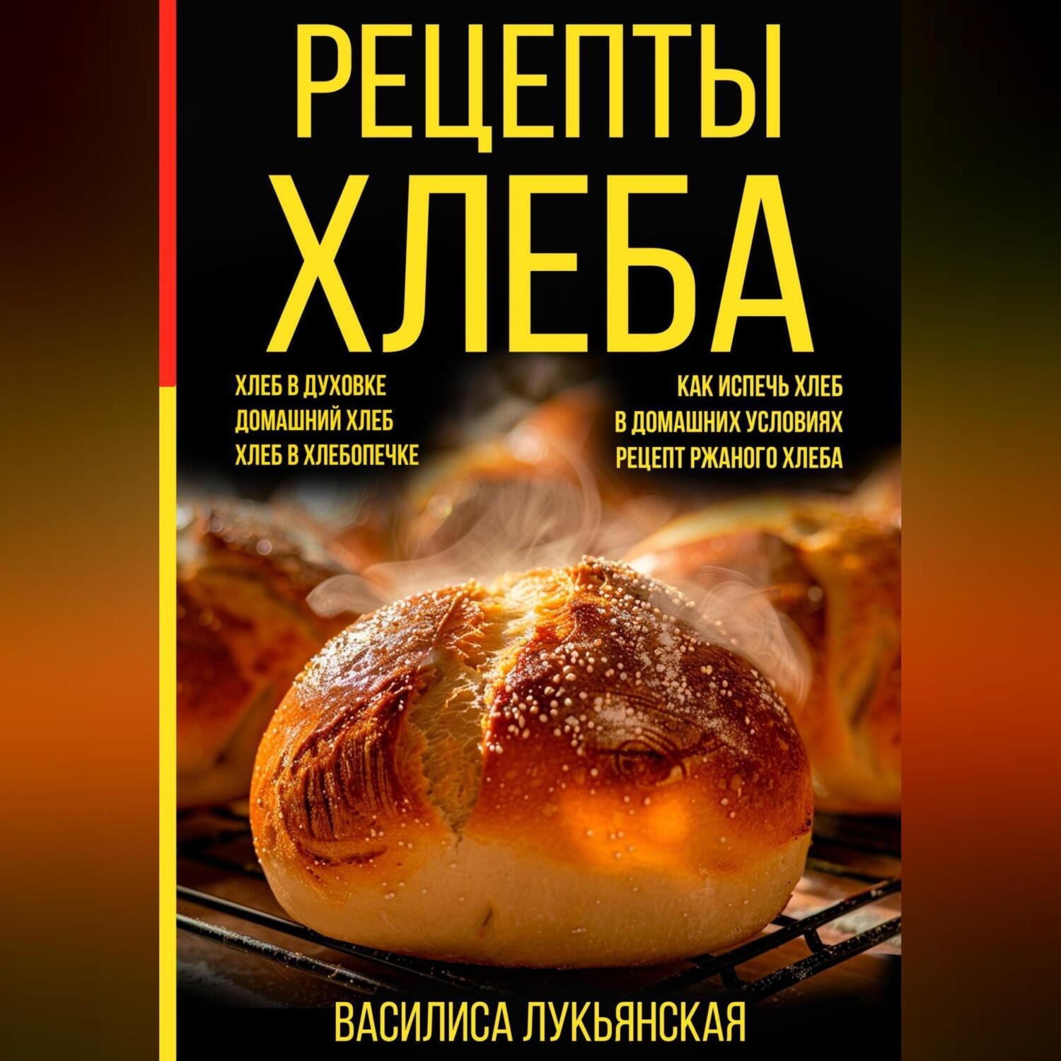 Обложка книги «Рецепты хлеба. Хлеб в духовке. Домашний хлеб. Хлеб в хлебопечке. Как испечь хлеб в домашних условиях. Рецепт ржаного хлеба»