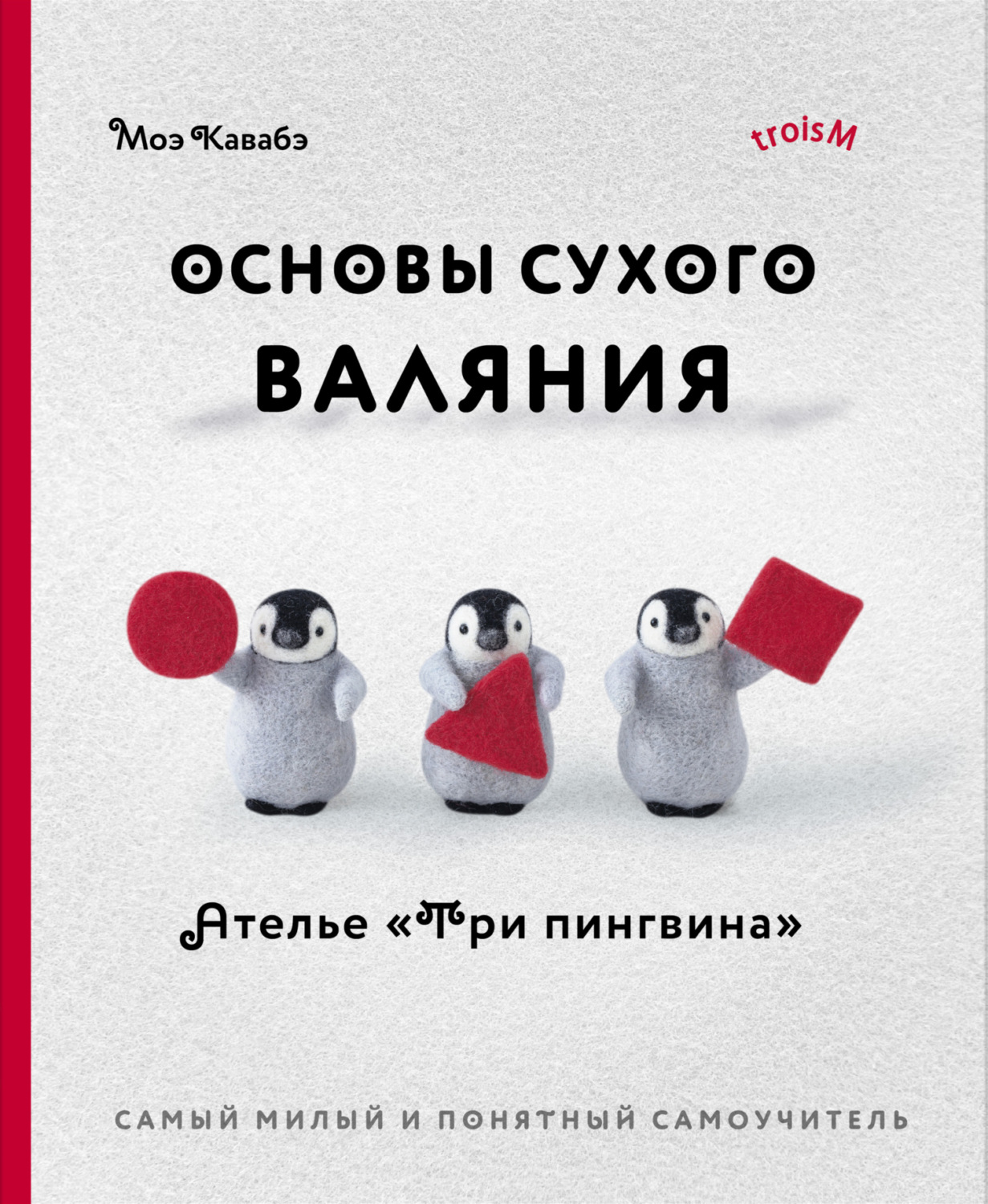 Обложка книги «Основы сухого валяния. Ателье «Три пингвина». Самый милый и понятный самоучитель»