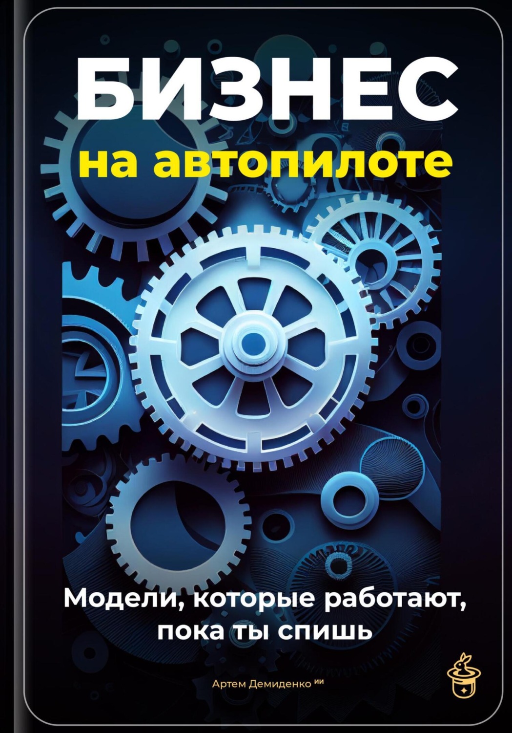 Обложка книги «Бизнес на автопилоте: Модели, которые работают, пока ты спишь»