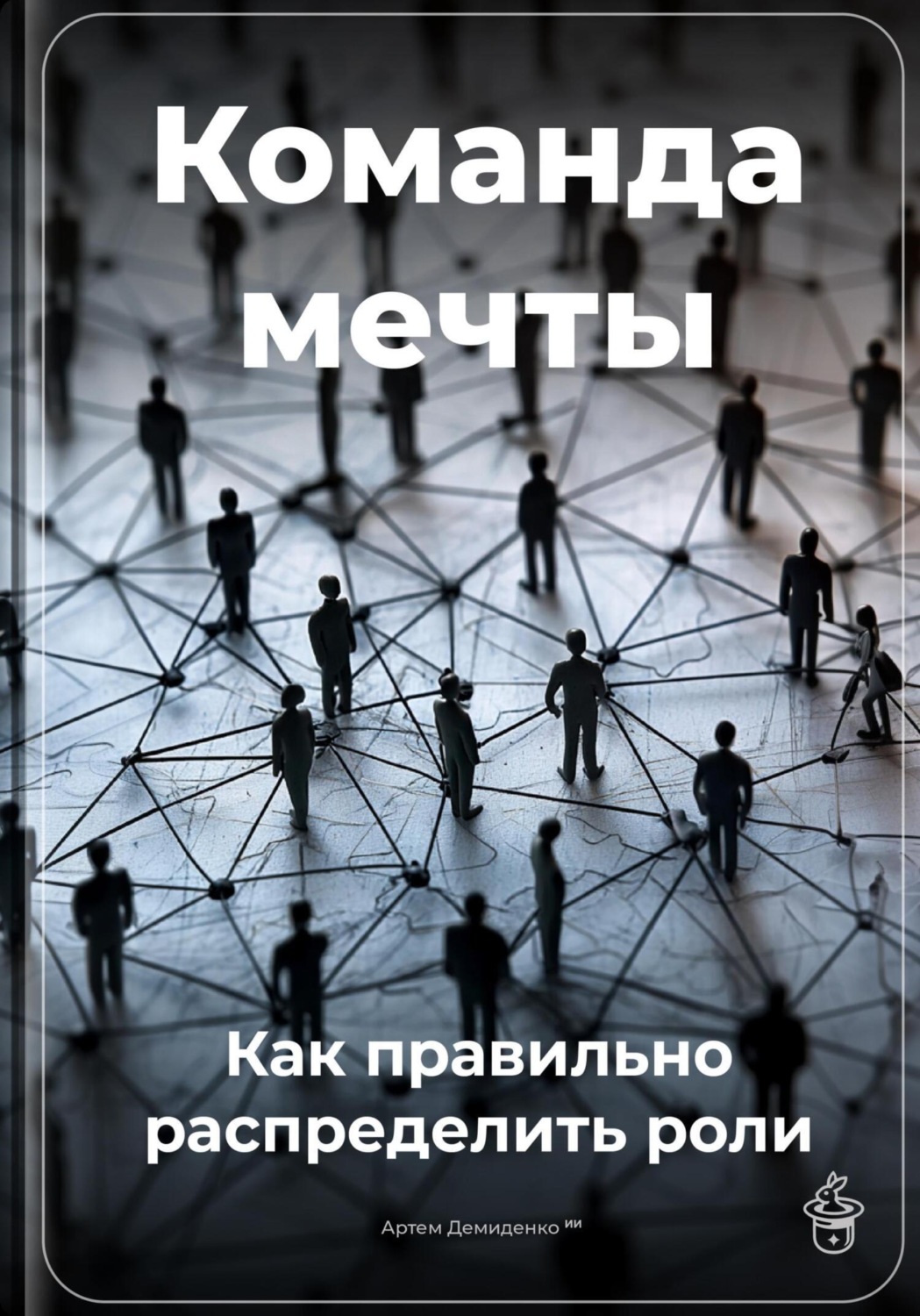 Обложка книги «Команда мечты: Как правильно распределить роли»