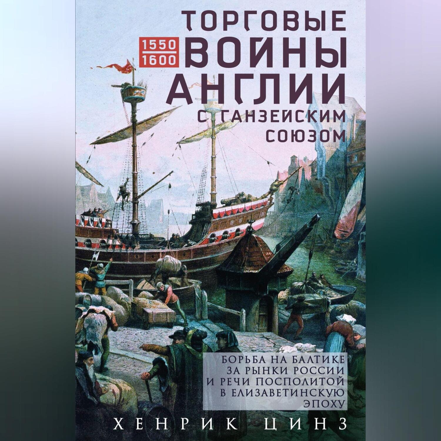 Обложка книги «Торговые войны Англии с Ганзейским союзом. Борьба на Балтике за рынки России и Речи Посполитой в Елизаветинскую эпоху»