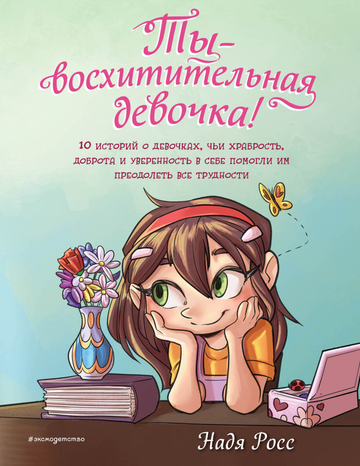 Обложка книги «Ты – восхитительная девочка! 10 историй о девочках, чьи храбрость, доброта и уверенность в себе помогли им преодолеть все трудности»