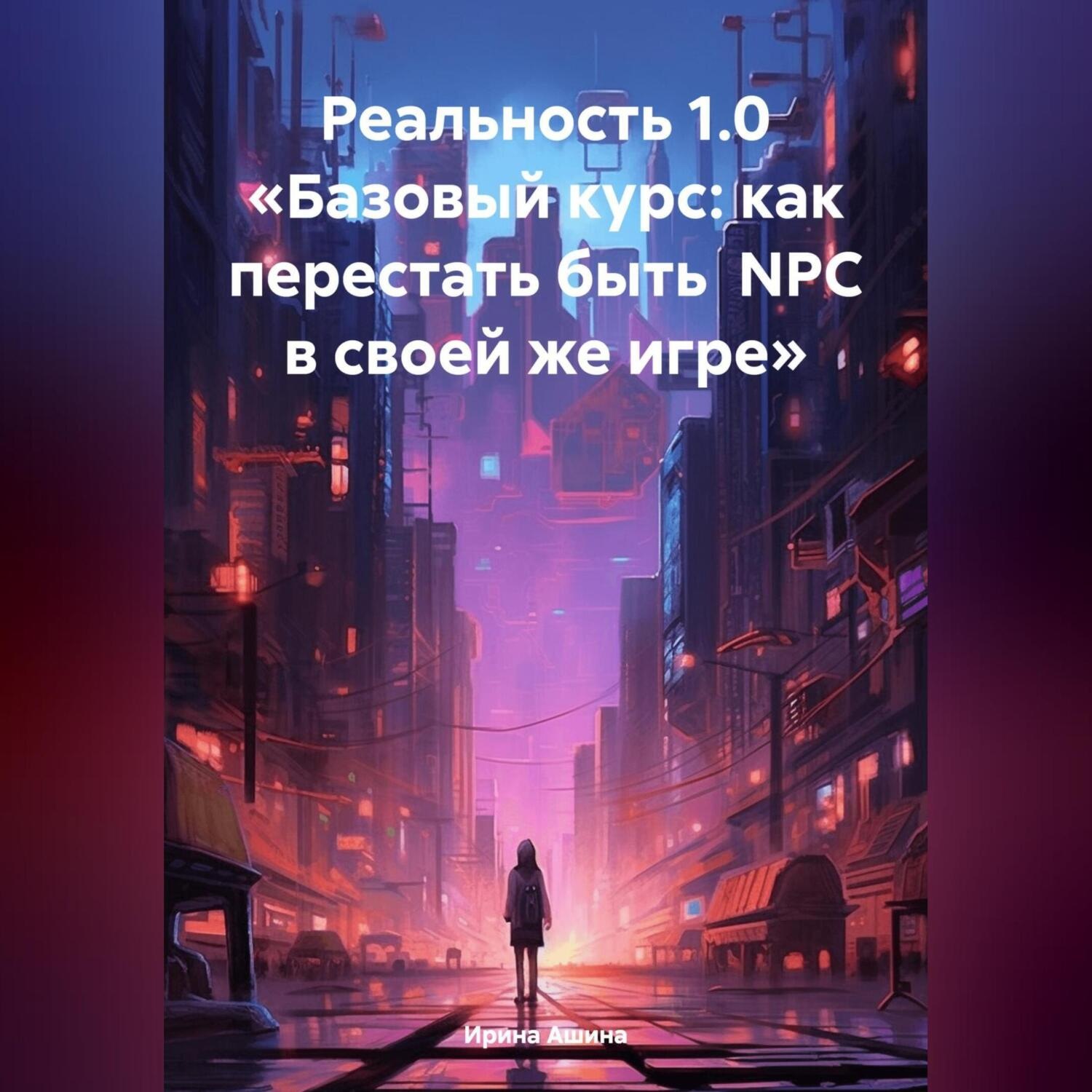 Обложка книги «Реальность 1.0 «Базовый курс: как перестать быть NPC в своей же игре»»