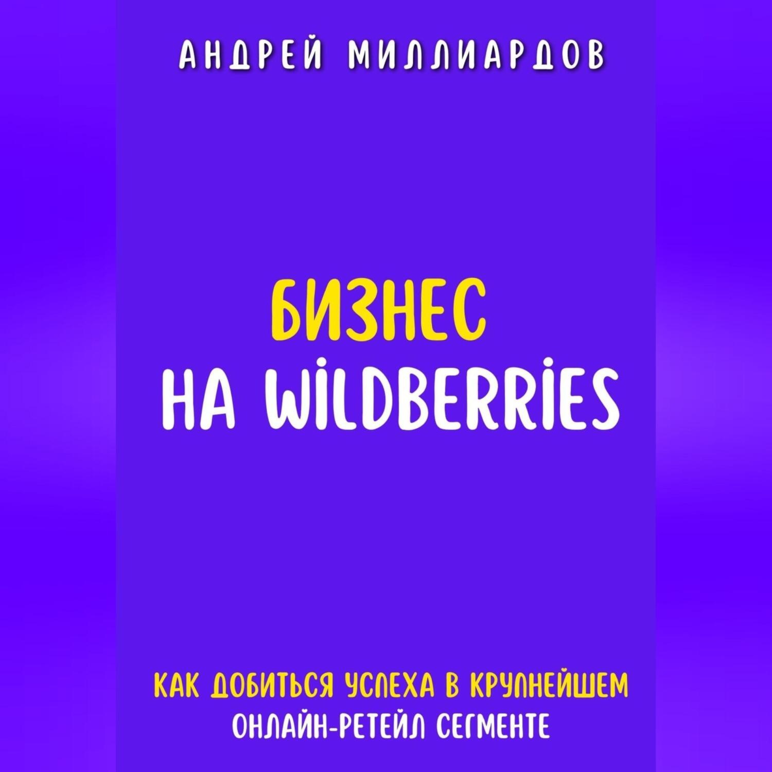 Обложка книги «Бизнес на Wildberries. Как добиться успеха в крупнейшем онлайн-ретейл-сегменте»