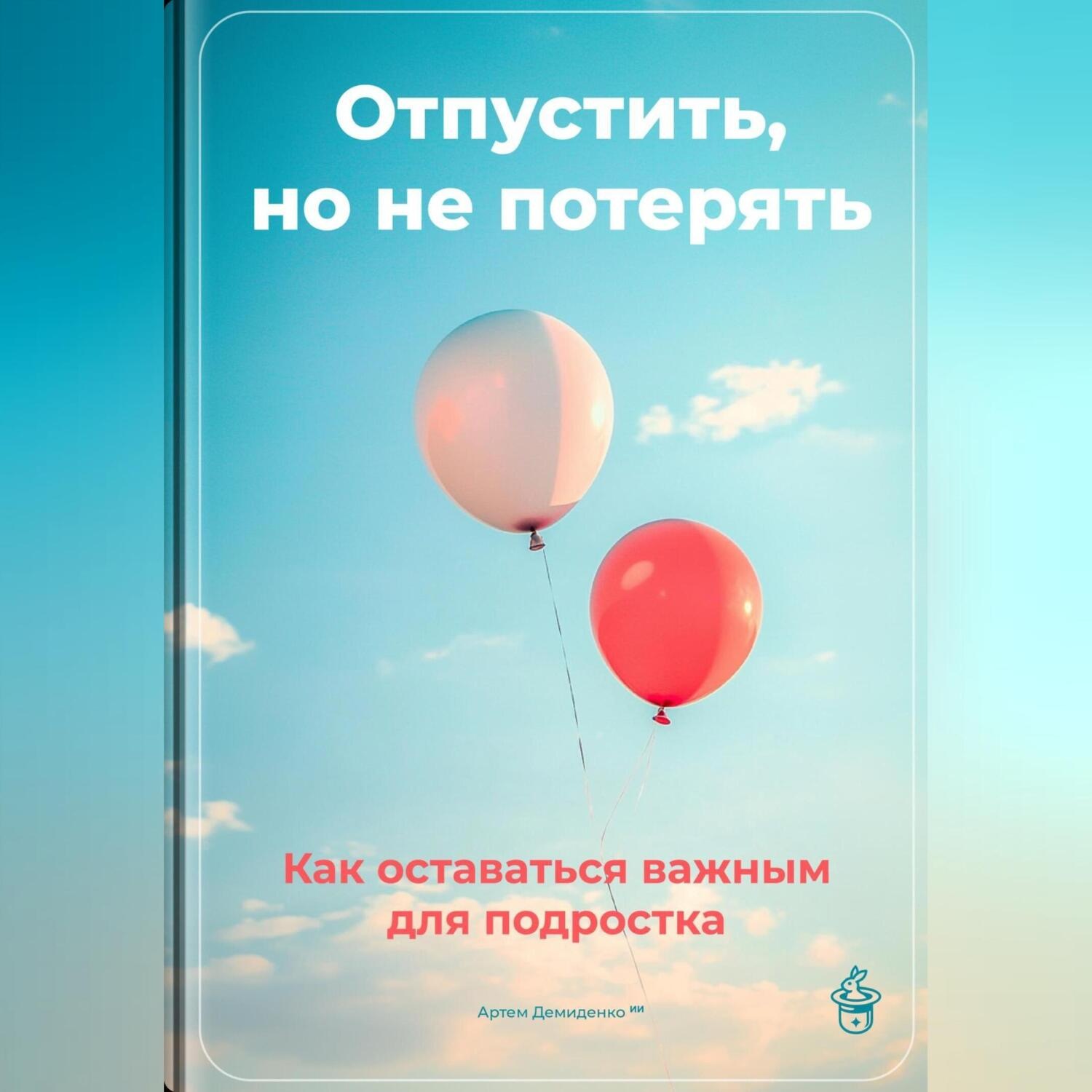 Обложка книги «Отпустить, но не потерять: Как оставаться важным для подростка»