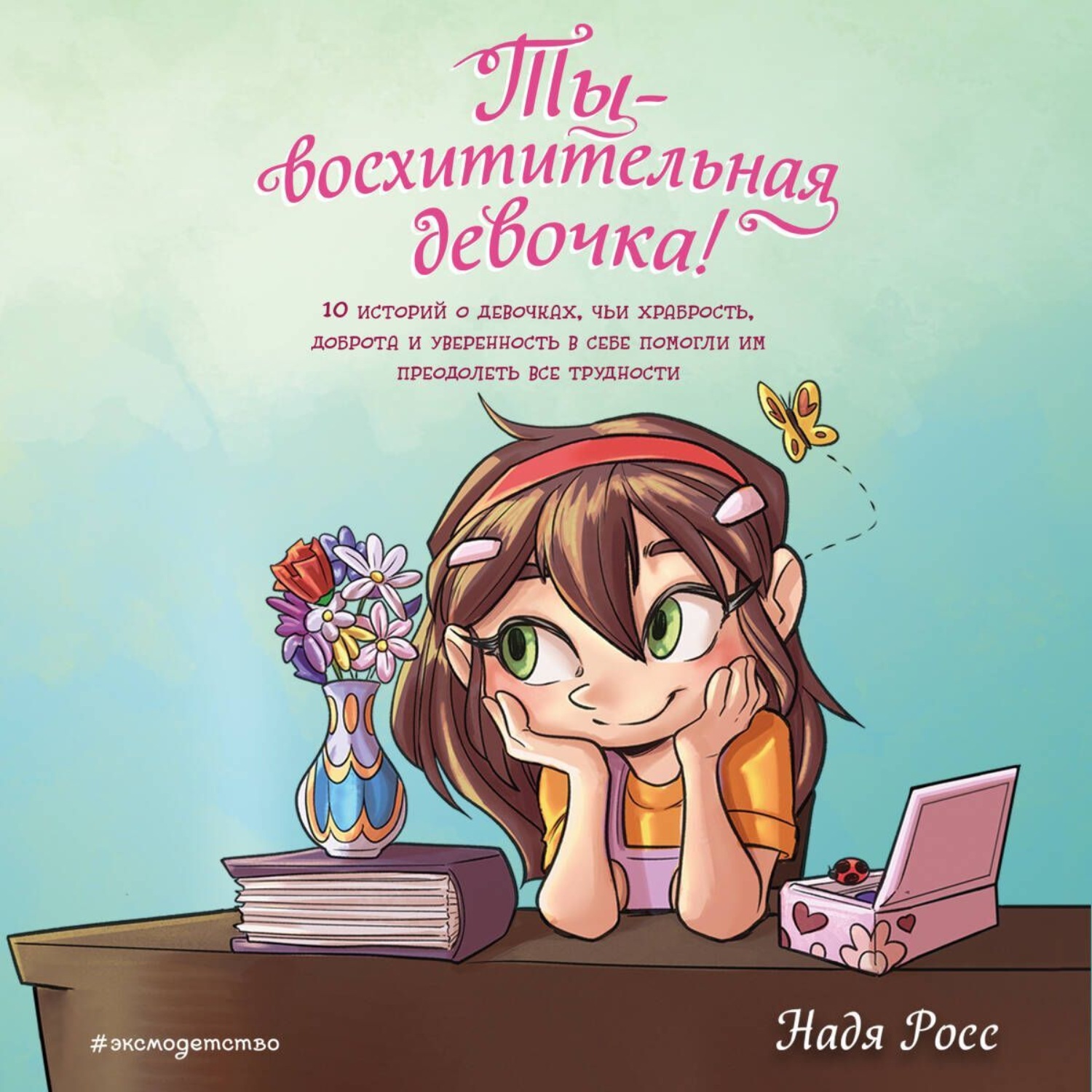 Обложка книги «Ты – восхитительная девочка! 10 историй о девочках, чьи храбрость, доброта и уверенность в себе помогли им преодолеть все трудности»