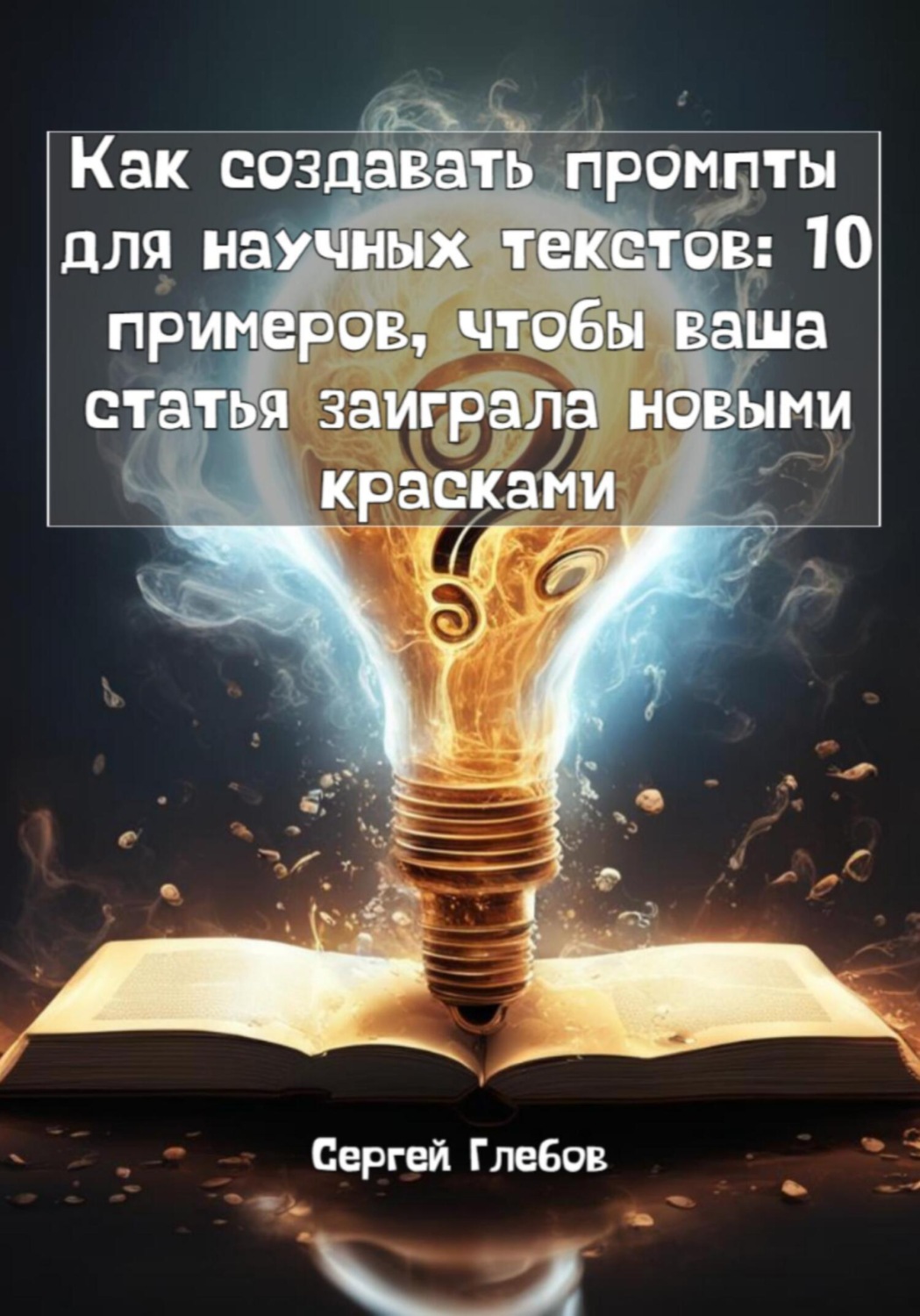 Обложка книги «Как создавать промпты для научных текстов: 10 примеров, чтобы ваша статья заиграла новыми красками»