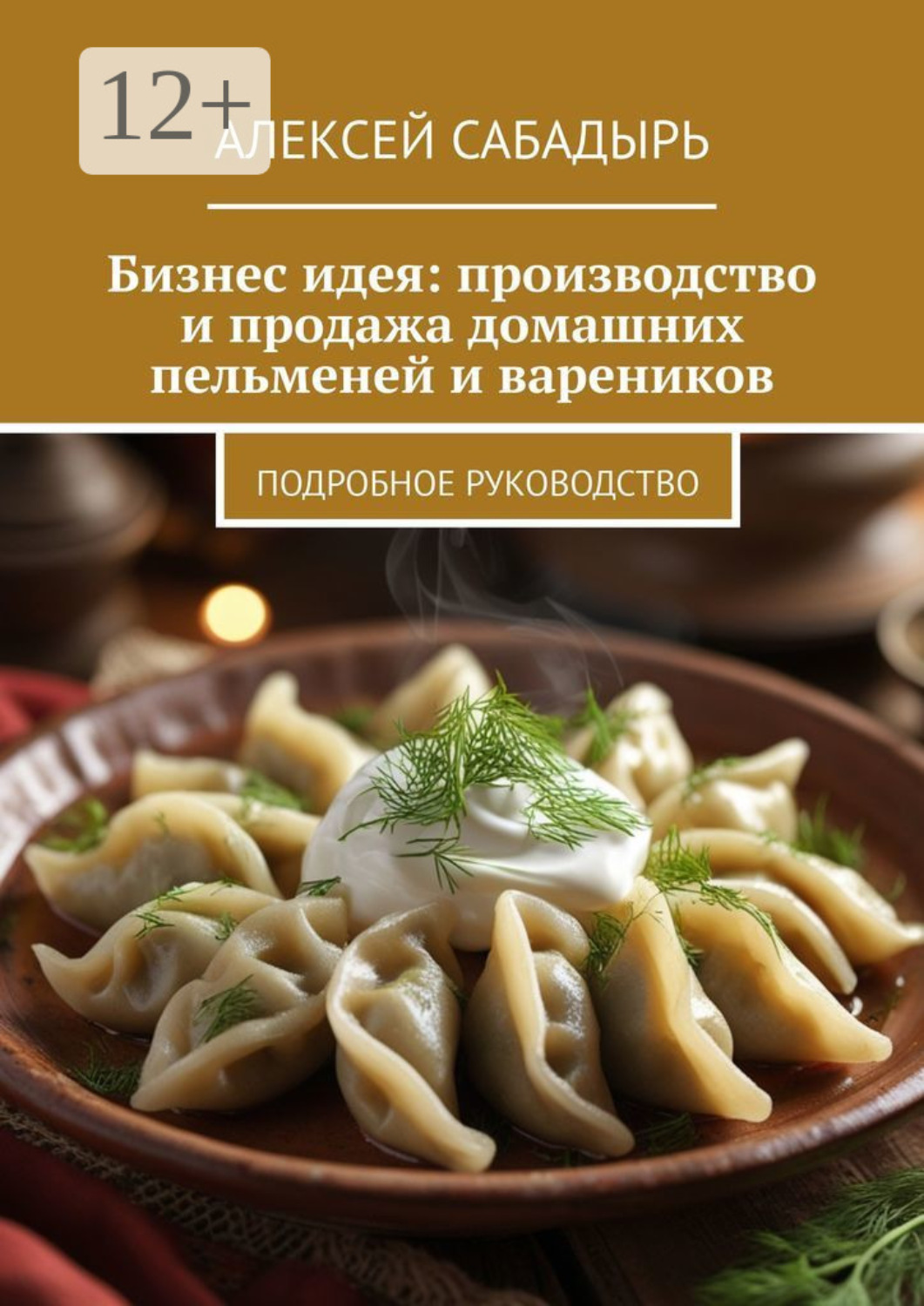 Обложка книги «Бизнес-идея: производство и продажа домашних пельменей и вареников. Подробное руководство»
