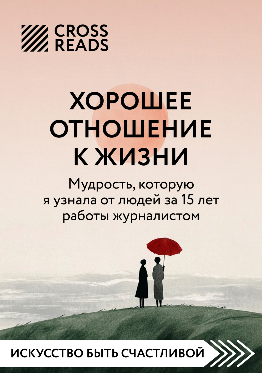Обложка книги «Саммари книги «Хорошее отношение к жизни: мудрость, которую я узнала от людей за 15 лет работы журналистом»»